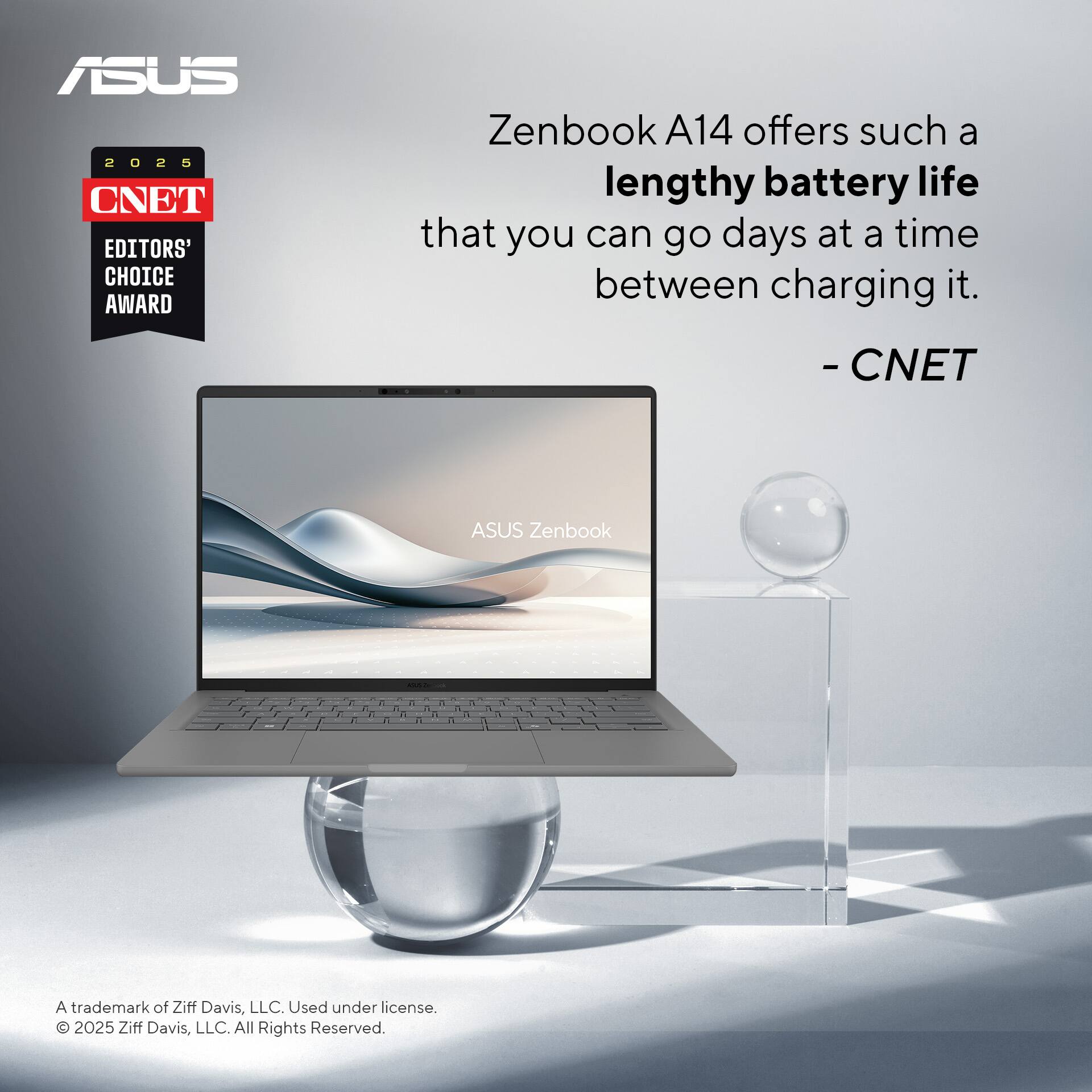 ASUS Zenbook A14 offers such a lengthy battery life that you can go days at a time between charging it. - CNET

2025 CNET EDITORS' CHOICE AWARD

A trademark of Ziff Davis, LLC. Used under license. © 2025 Ziff Davis, LLC. All Rights Reserved.