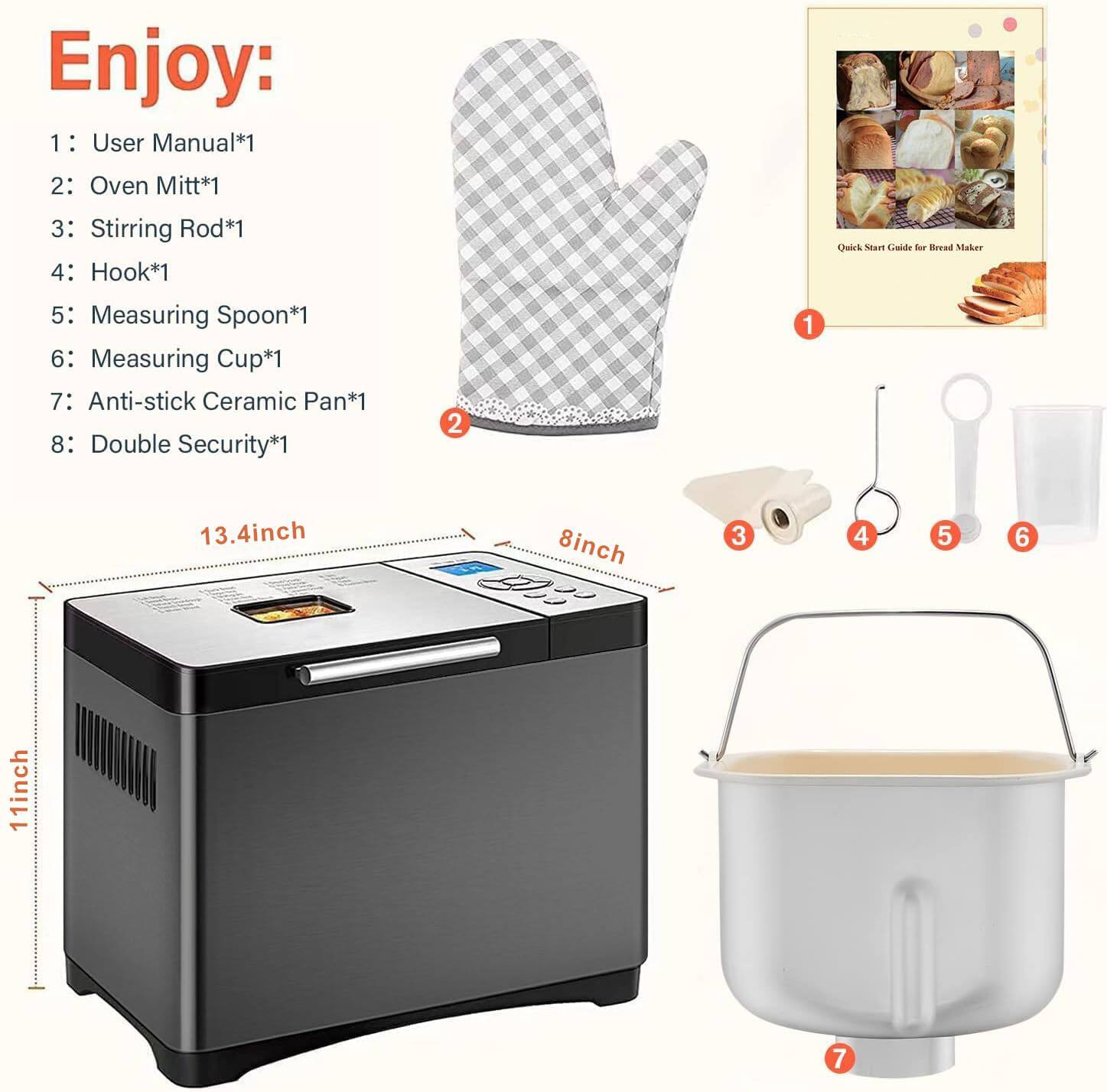 Enjoy:

1: User Manual*1  
2: Oven Mitt*1  
3: Stirring Rod*1  
4: Hook*1  
5: Measuring Spoon*1  
6: Measuring Cup*1  
7: Anti-stick Ceramic Pan*1  
8: Double Security*1  

13.4 inch  
8 inch  
11 inch
