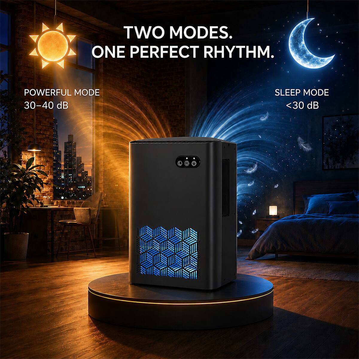 TWO MODES. ONE PERFECT RHYTHM.

POWERFUL MODE
30-40 dB

SLEEP MODE
<30 dB