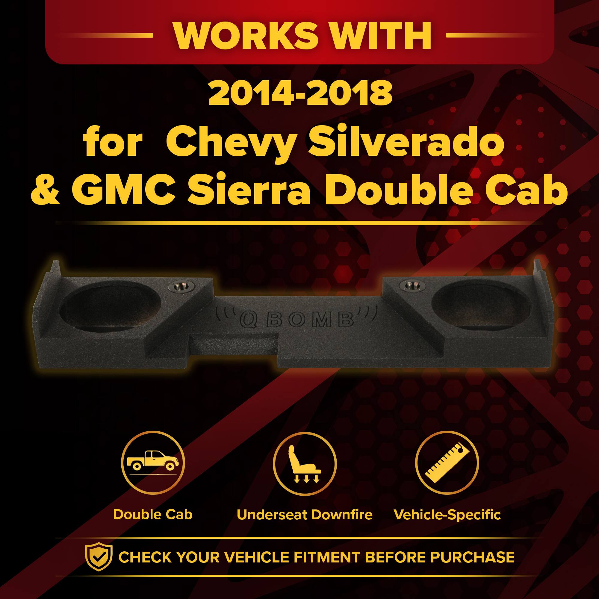 WORKS WITH  
2014-2018  
for Chevy Silverado & GMC Sierra Double Cab  

QBOMB™  
Double Cab Underseat Downfire Vehicle-Specific  

CHECK YOUR VEHICLE FITMENT BEFORE PURCHASE