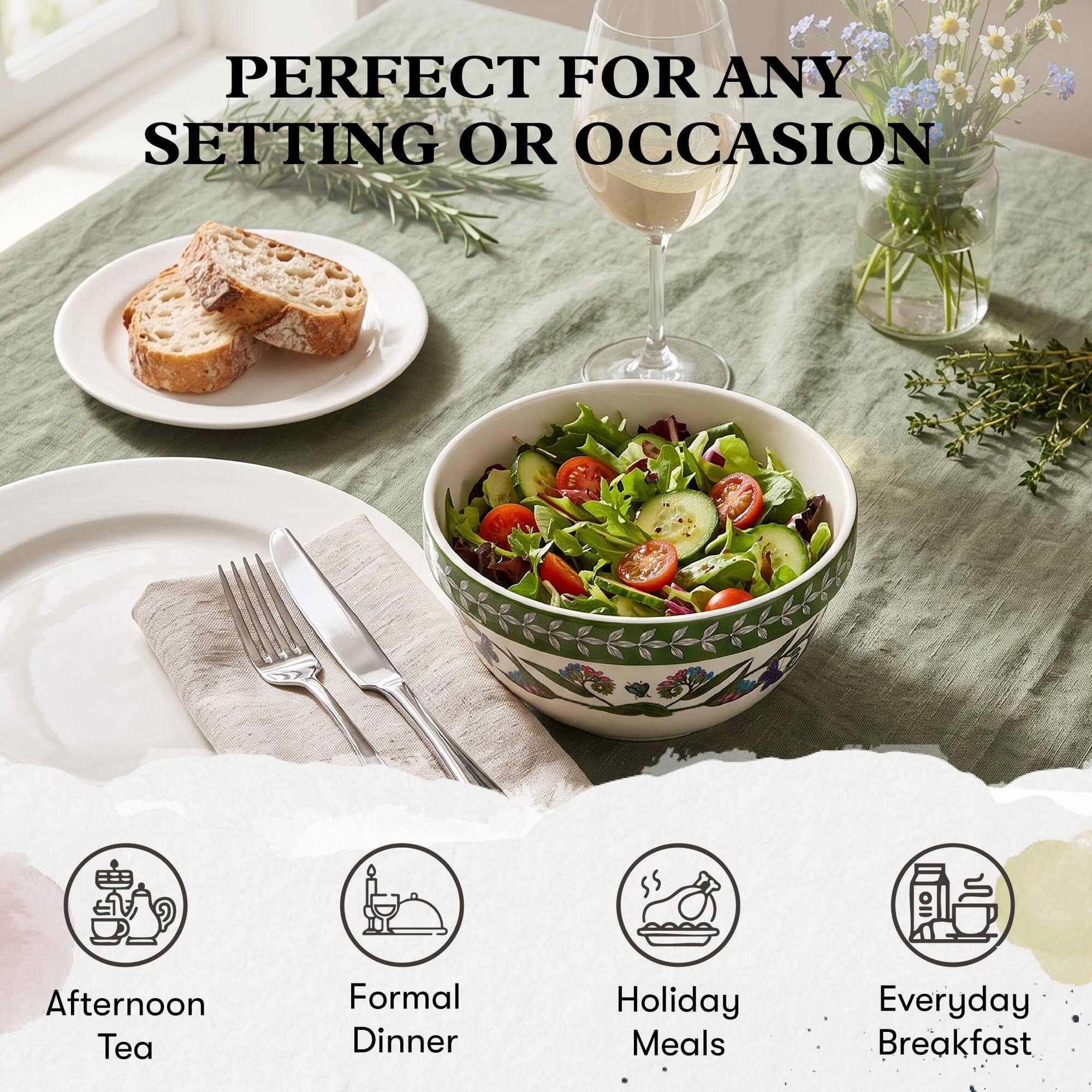 PERFECT FOR ANY SETTING OR OCCASION

- Afternoon Tea
- Formal Dinner
- Holiday Meals
- Everyday Breakfast