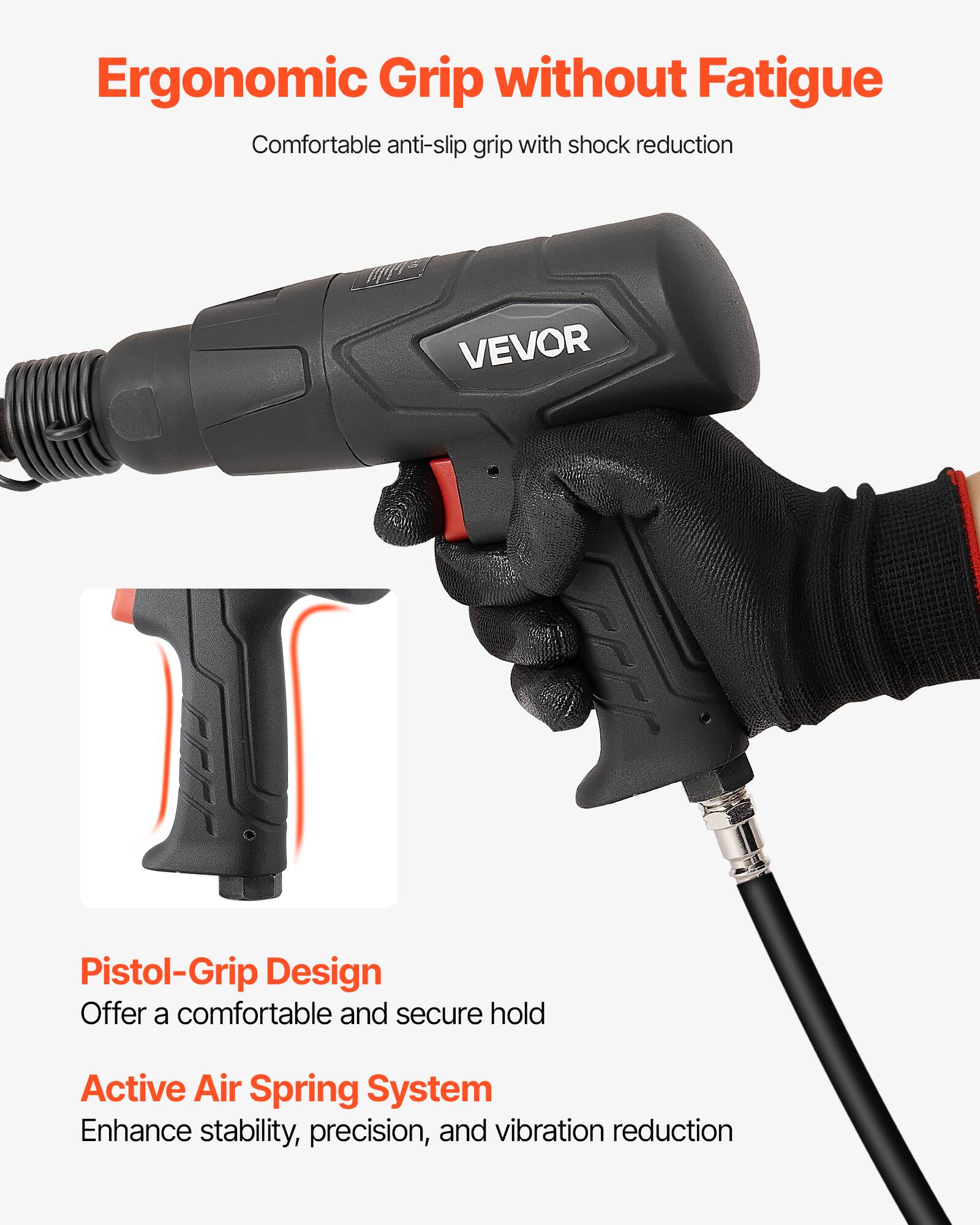 Ergonomic Grip without Fatigue  
Comfortable anti-slip grip with shock reduction  

Pistol-Grip Design  
Offer a comfortable and secure hold  

Active Air Spring System  
Enhance stability, precision, and vibration reduction