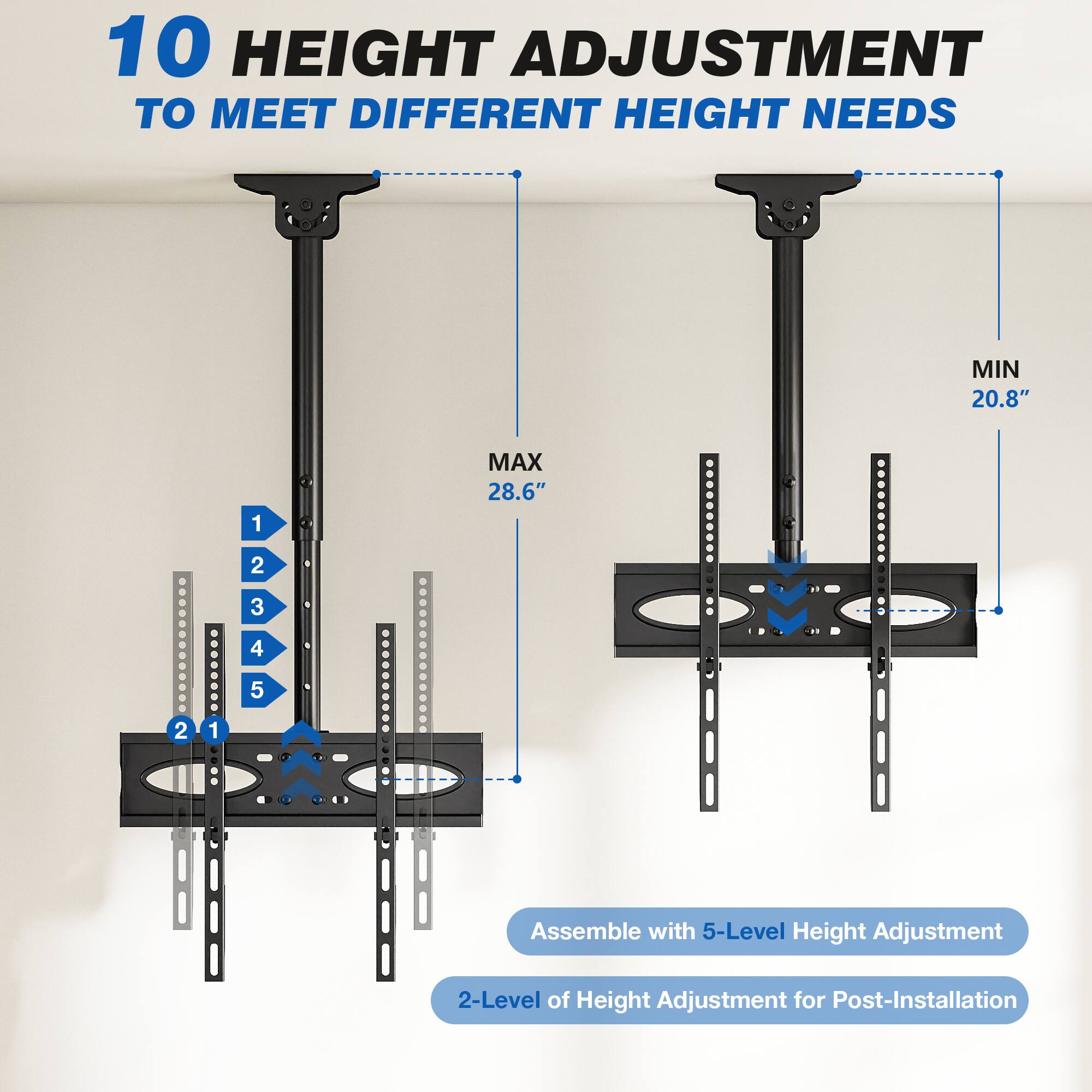 10 HEIGHT ADJUSTMENT TO MEET DIFFERENT HEIGHT NEEDS

MAX 28.6"
MIN 20.8"

Assemble with 5-Level Height Adjustment

2-Level of Height Adjustment for Post-Installation