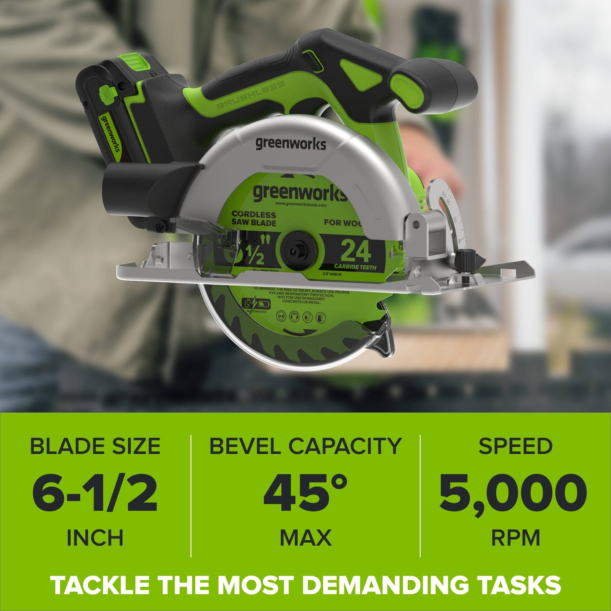 greenworks  
ESS BRUSHL greenworks greenworks www.greenworkstools.com CORDLESS SAW BLADE FOR WOL " 1/2 24 CARBIDE TEETH  ARBOR  
C CASHING DE RSK or NURY STS. AND AGWAY'S  PROPER RESPIRATORY PROTECTION NOT FOR USA a WASONITY, LG CONCRETILOR VIETAL CONCUTES  
BLADE SIZE BEVEL CAPACITY SPEED 6-1/2 45 5,000 INCH MAX RPM  
TACKLE THE MOST DEMANDING TASKS