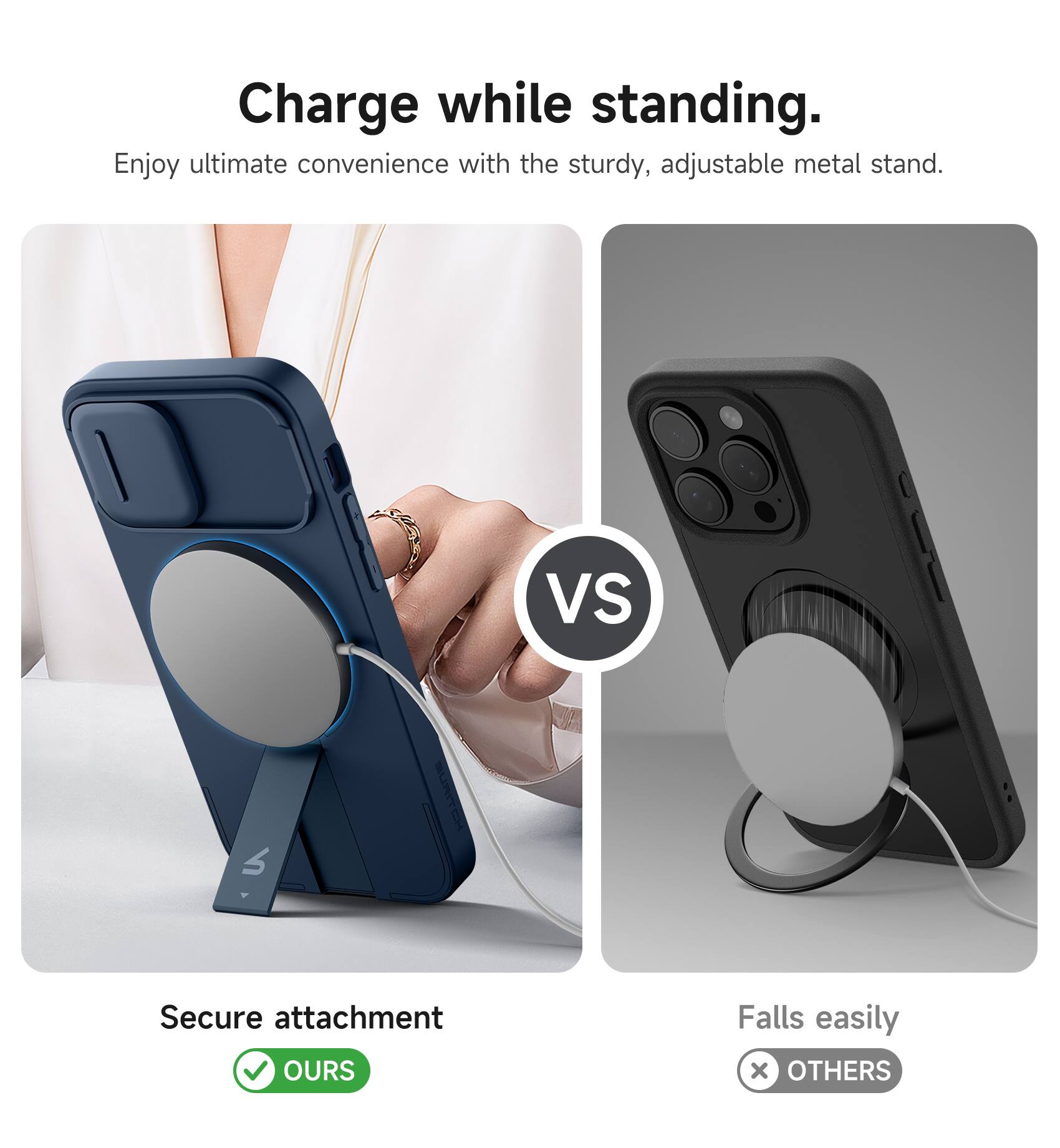 Charge while standing.  
Enjoy ultimate convenience with the sturdy, adjustable metal stand.  

Secure attachment  
✅ OURS  

Falls easily  
❌ OTHERS