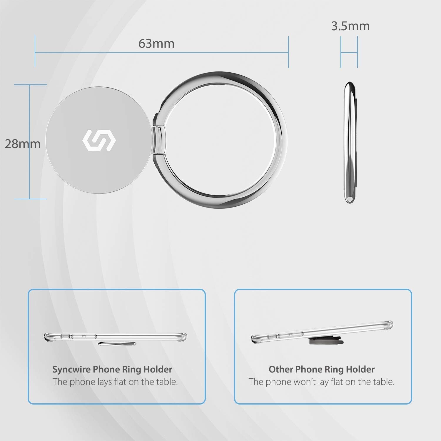 63mm  
3.5mm  
28mm  

Syncwire Phone Ring Holder  
The phone lays flat on the table.  

Other Phone Ring Holder  
The phone won't lay flat on the table.