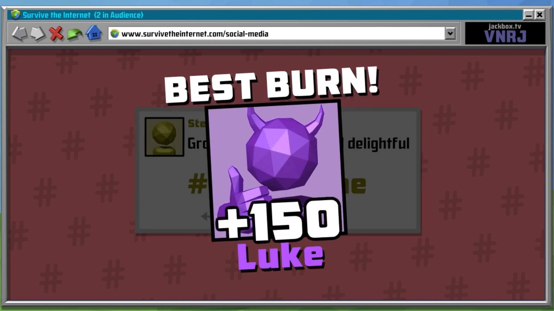 Survive the Internet (2 in Audience) - x jackbox.tv x   [www.survivetheinternet.com/social-media](http://www.survivetheinternet.com/social-media) VNRJ T # # BEST BURN! # # # # Ste # # t #  Gro delightful # + # # # e # # # # +150 Luke # # # # # # + H # # #