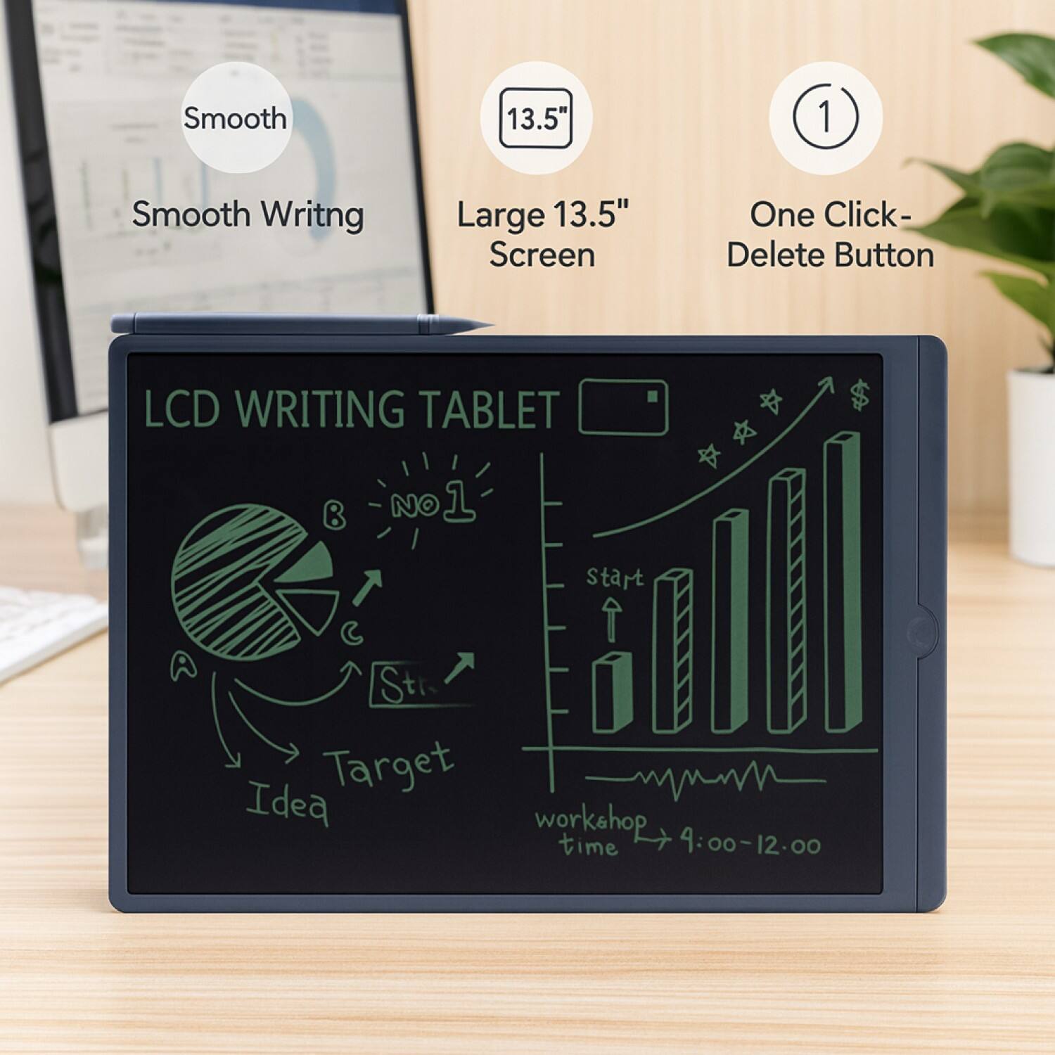 Smooth 13.5" 1 Smooth Writing Large 13.5" Screen One Click- Delete Button LCD WRITING TABLET  
NO 1 Start C St Target Idea workshop time 4:00-12:00