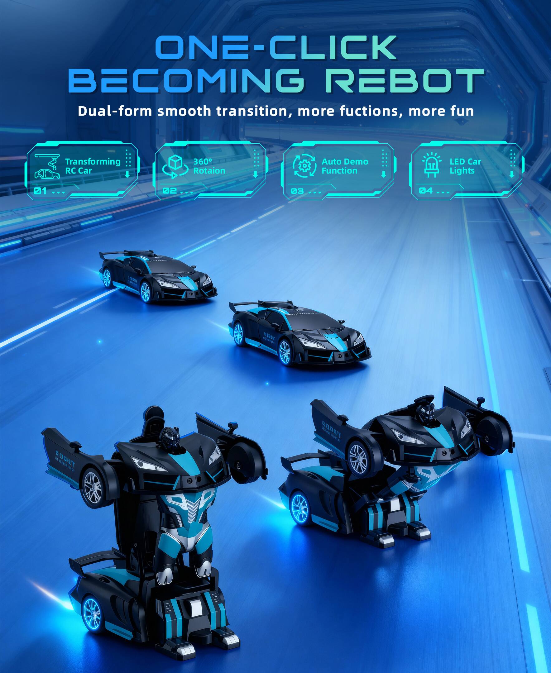 ONE-CLICK BECOMING REBOT  
Dual-form smooth transition, more functions, more fun  
Transforming RC Car  
360° Rotation  
Auto Demo Function  
LED Car Lights