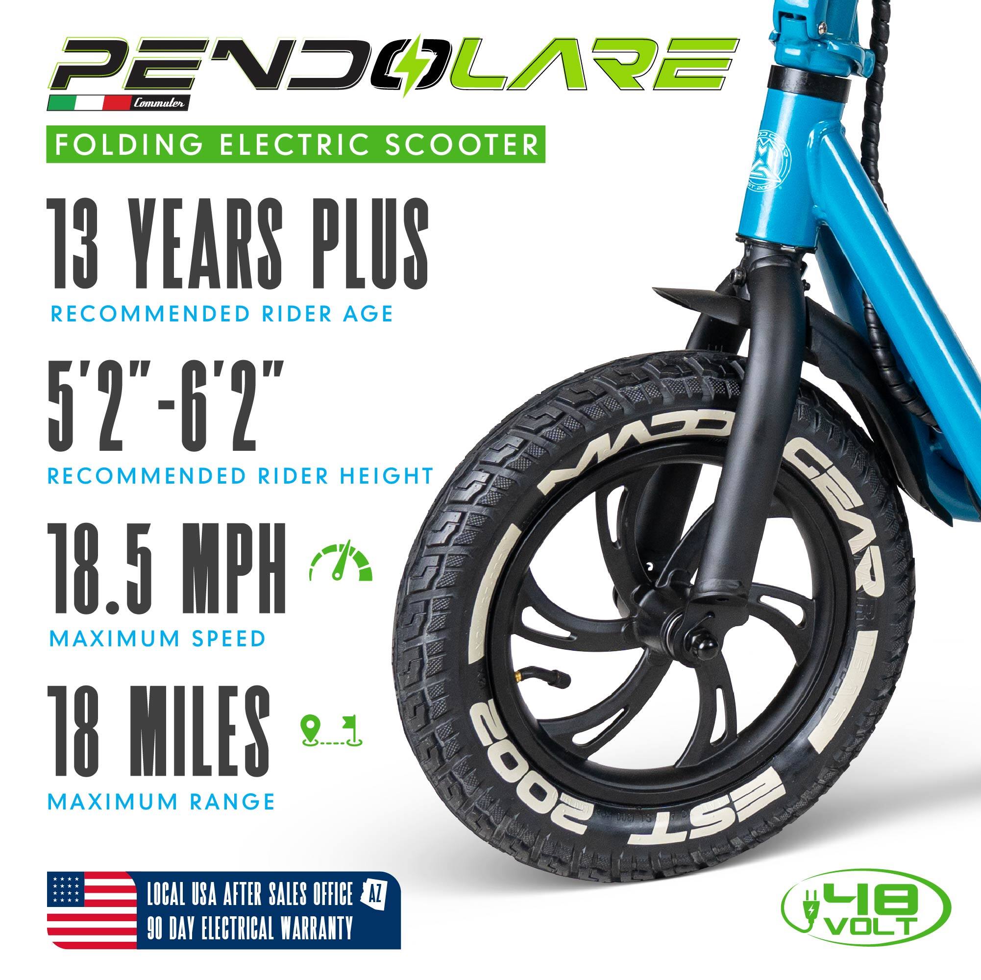 PENDOLARE Commuter FOLDING ELECTRIC SCOOTER  
13 YEARS PLUS RECOMMENDED RIDER AGE  
5'2"-6'2" RECOMMENDED RIDER HEIGHT  
18.5 MPH MAXIMUM SPEED  
18 MILES MAXIMUM RANGE  
LOCAL USA AFTER SALES OFFICE AZ  
90 DAY ELECTRICAL WARRANTY
