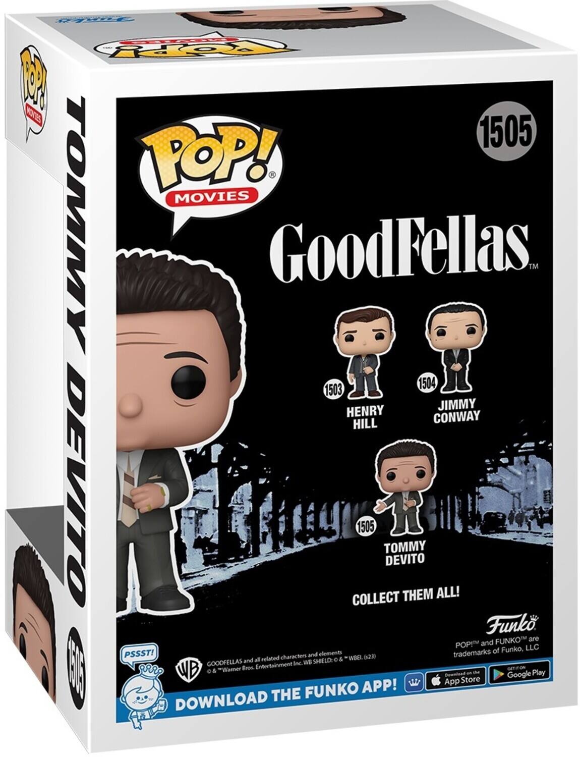 F COOpY 2 KO 1505 POP! . MOVIES TOMMY GoodFellas 1503 1504 HENRY JIMMY HILL CONWAY DEVITO COLLECT 1505 TOMMY DEVITO THEM ALL! Funko. FUNKO are POP and FUNKO, LLC trademarks of Funko, LLC. PSSST! characters and elements WREL (23) trademarks and all related SHELD: o & GOODFELLAS Inc. WB 9RRO "Wanner Bros. Entertainment MOT FE I WB o & THE FUNKO APP! App Download Store an te Google Play DOWNLOAD