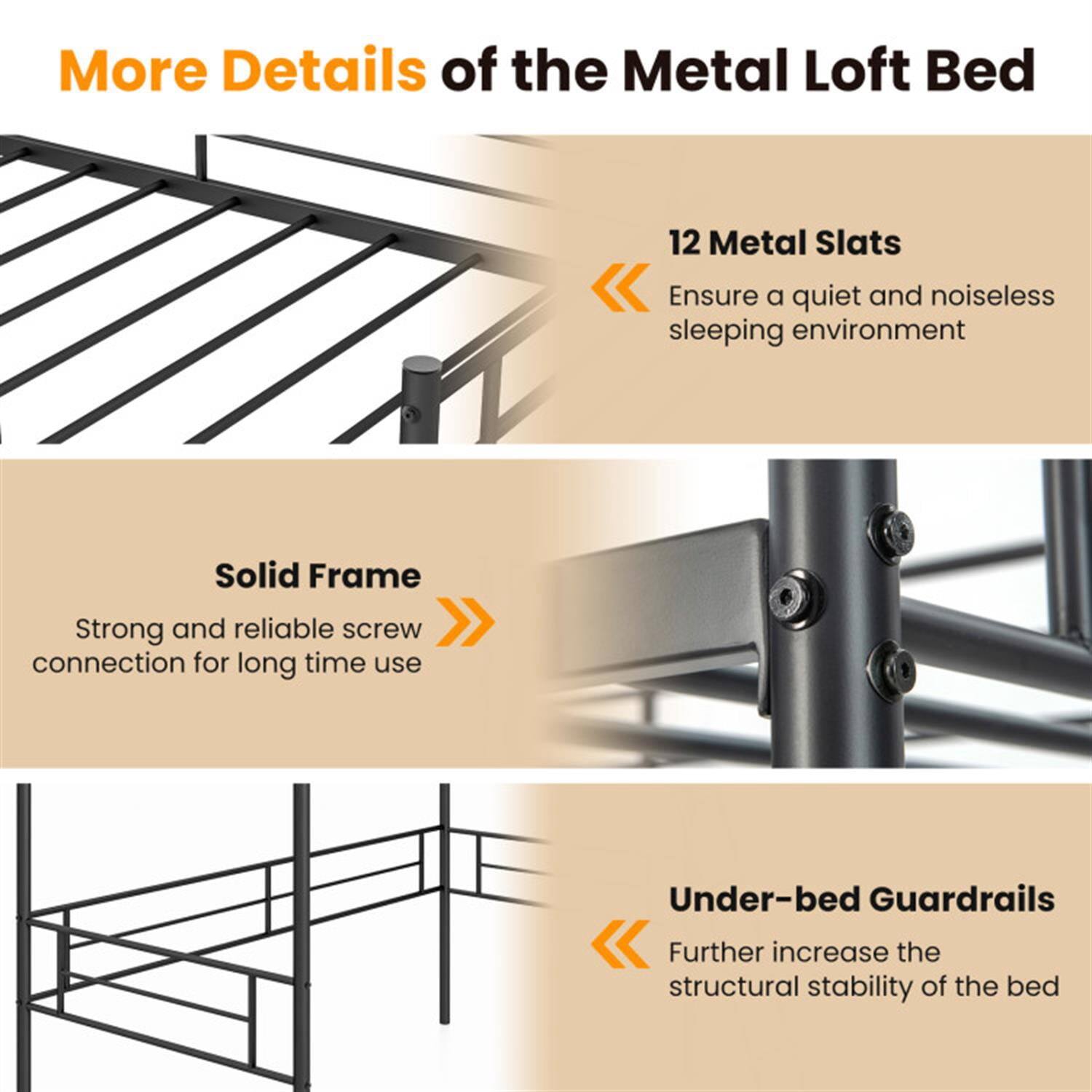 More Details of the Metal Loft Bed

- 12 Metal Slats
  - Ensure a quiet and noiseless sleeping environment

- Solid Frame
  - Strong and reliable screw connection for long time use

- Under-bed Guardrails
  - Further increase the structural stability of the bed