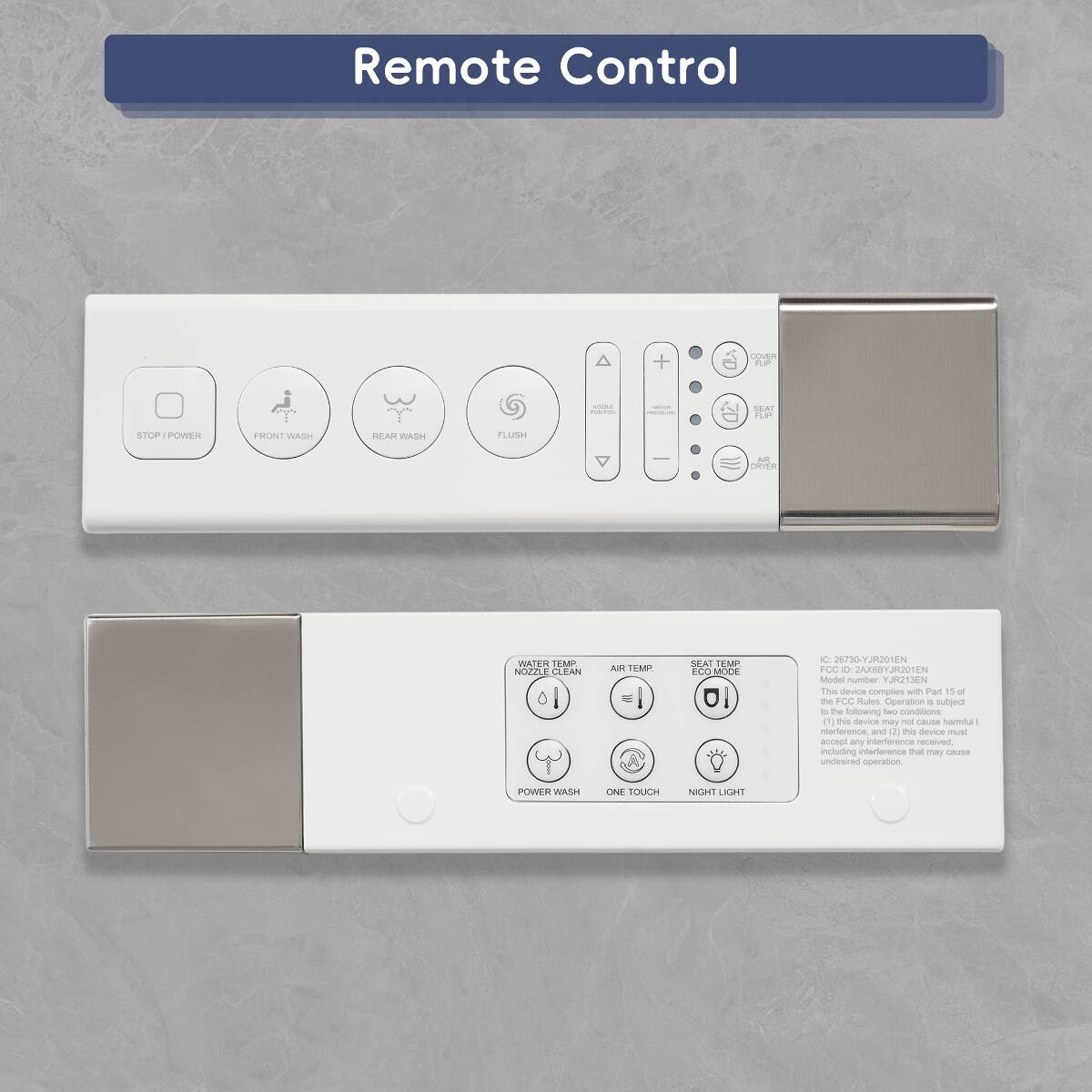 Remote Control

DOVER PUP.

BLESION FOOTEON
mice PRODUC
BEAT PUP
STOP/POWER
FRONT WASH
REAR WASH
FLUSH
AIR DRYER
WATER TEMP. NOZZLE CLEAN
AIR TEMP.
SEAT TEMP. ECO MODE
C: 26730-YJR201EN FCC D 2AX68YJR201EN Model number. YJR213EN This device complies with Part 15 of the FCC Rules. Operation is subject to the following two conditions: 1) this device may not cause harmful interference, and 2) this device must accept any interference received, including interference that may cause undesired operation,
POWER WASH
ONE TOUCH
NIGHT LIGHT