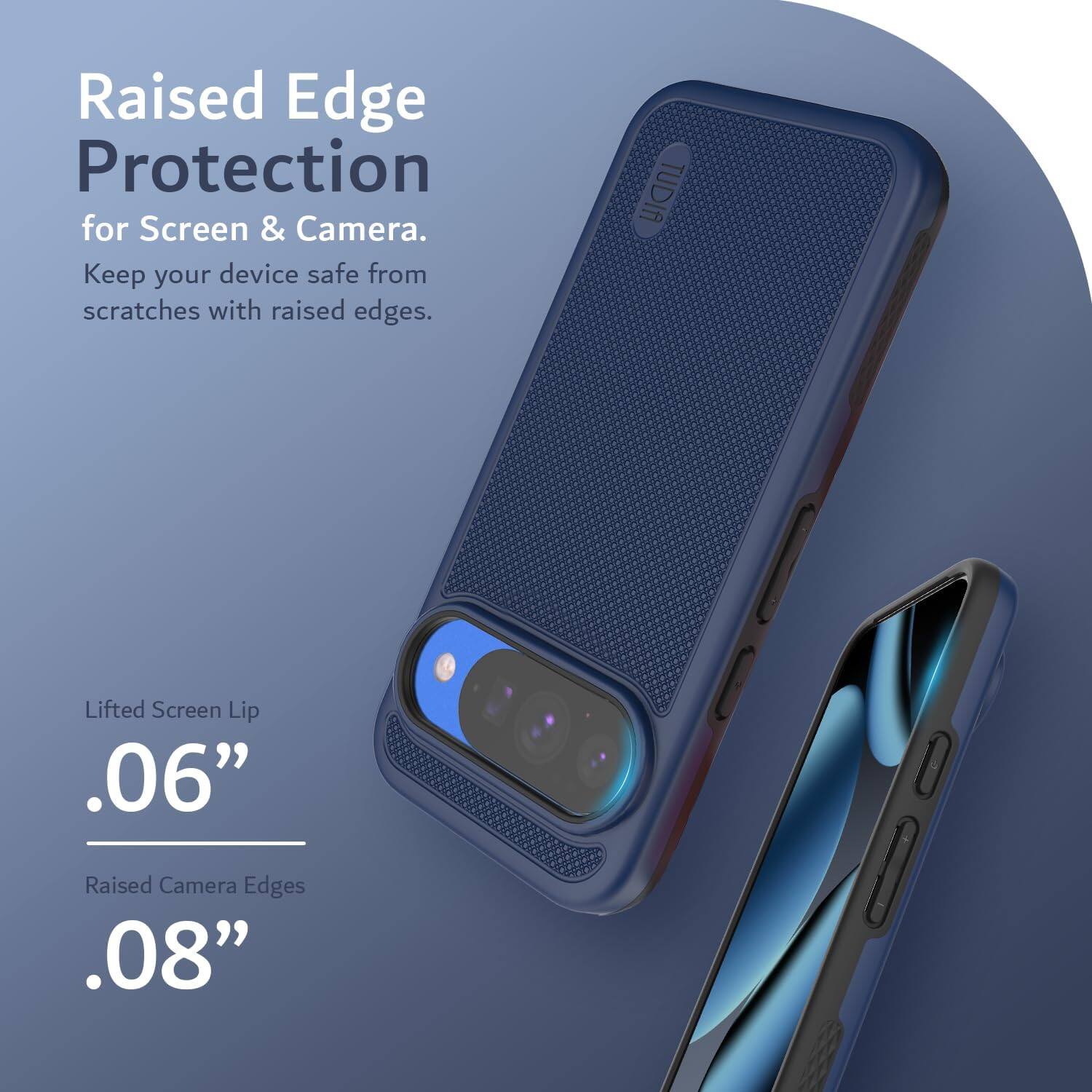 Raised Edge Protection  
for Screen & Camera.  
Keep your device safe from scratches with raised edges.  

Lifted Screen Lip  
.06"  

Raised Camera Edges  
.08"