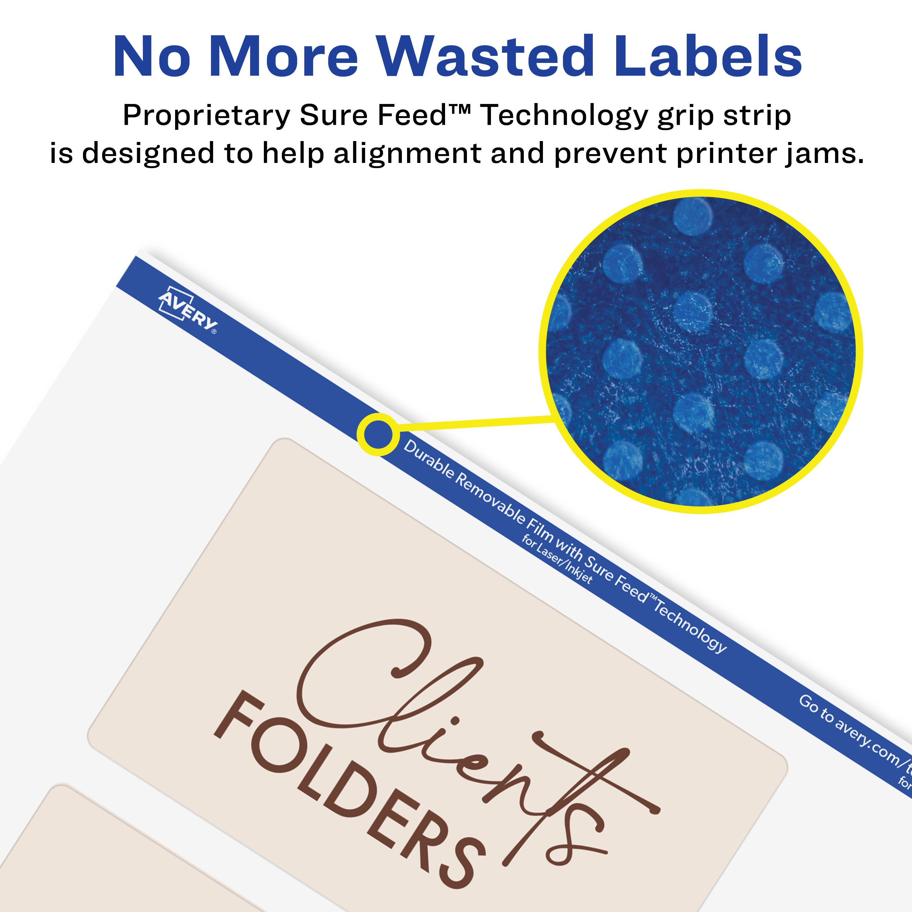 No More Wasted Labels

Proprietary Sure Feed™ Technology grip strip is designed to help alignment and prevent printer jams.

AVERY

Durable Removable Film for Laser/Inkjet with Sure Feed™ Technology

Go to avery.com

FOLDERS

Clients