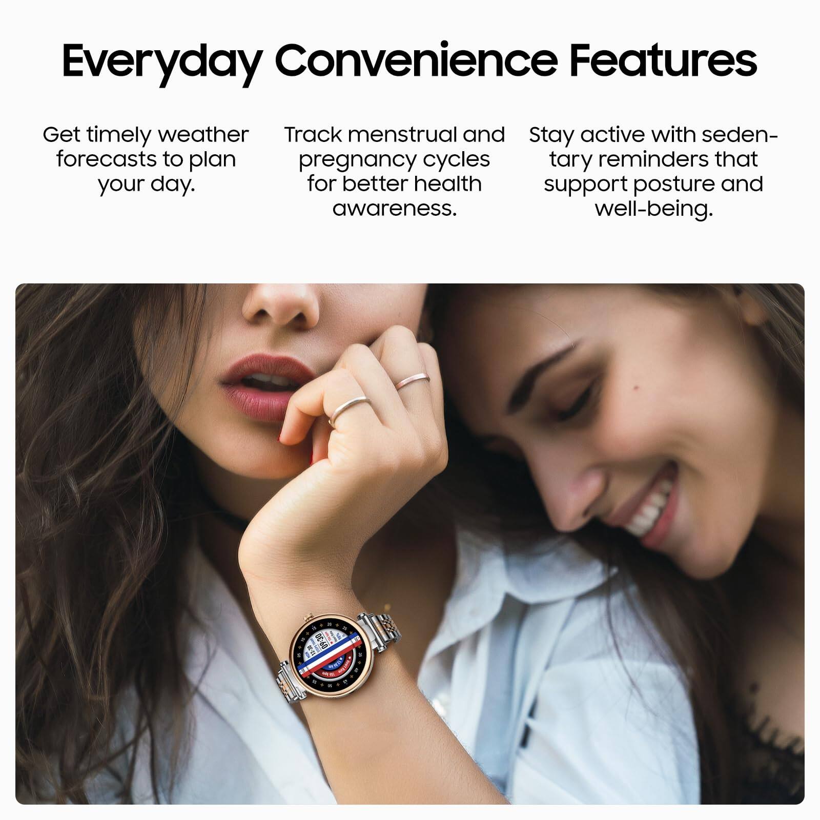 Everyday Convenience Features

- Get timely weather forecasts to plan your day.
- Track menstrual and pregnancy cycles for better health awareness.
- Stay active with sedentary reminders that support posture and well-being.