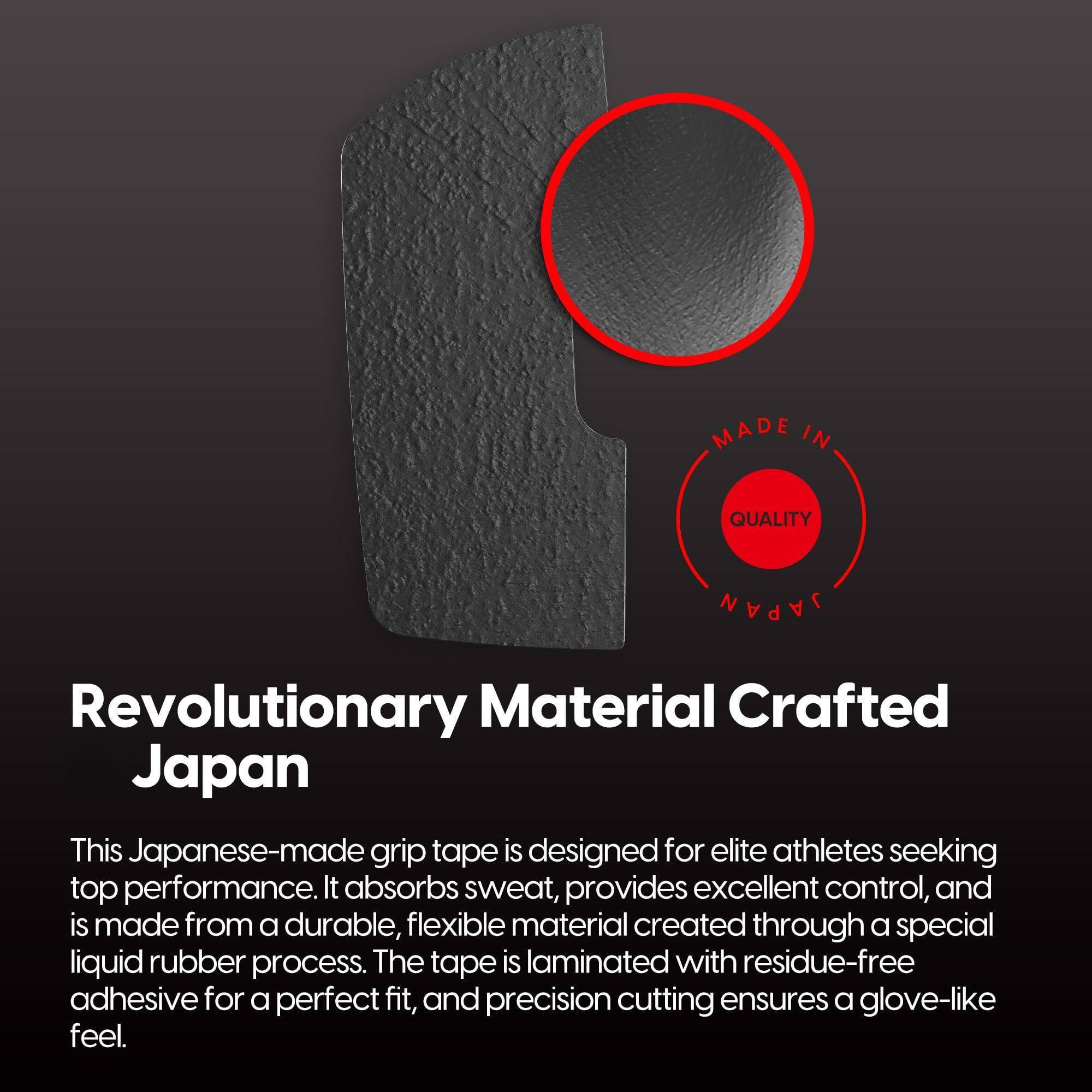 MADE IN QUALITY JAPAN

Revolutionary Material Crafted Japan

This Japanese-made grip tape is designed for elite athletes seeking top performance. It absorbs sweat, provides excellent control, and is made from a durable, flexible material created through a special liquid rubber process. The tape is laminated with residue-free adhesive for a perfect fit, and precision cutting ensures a glove-like feel.
