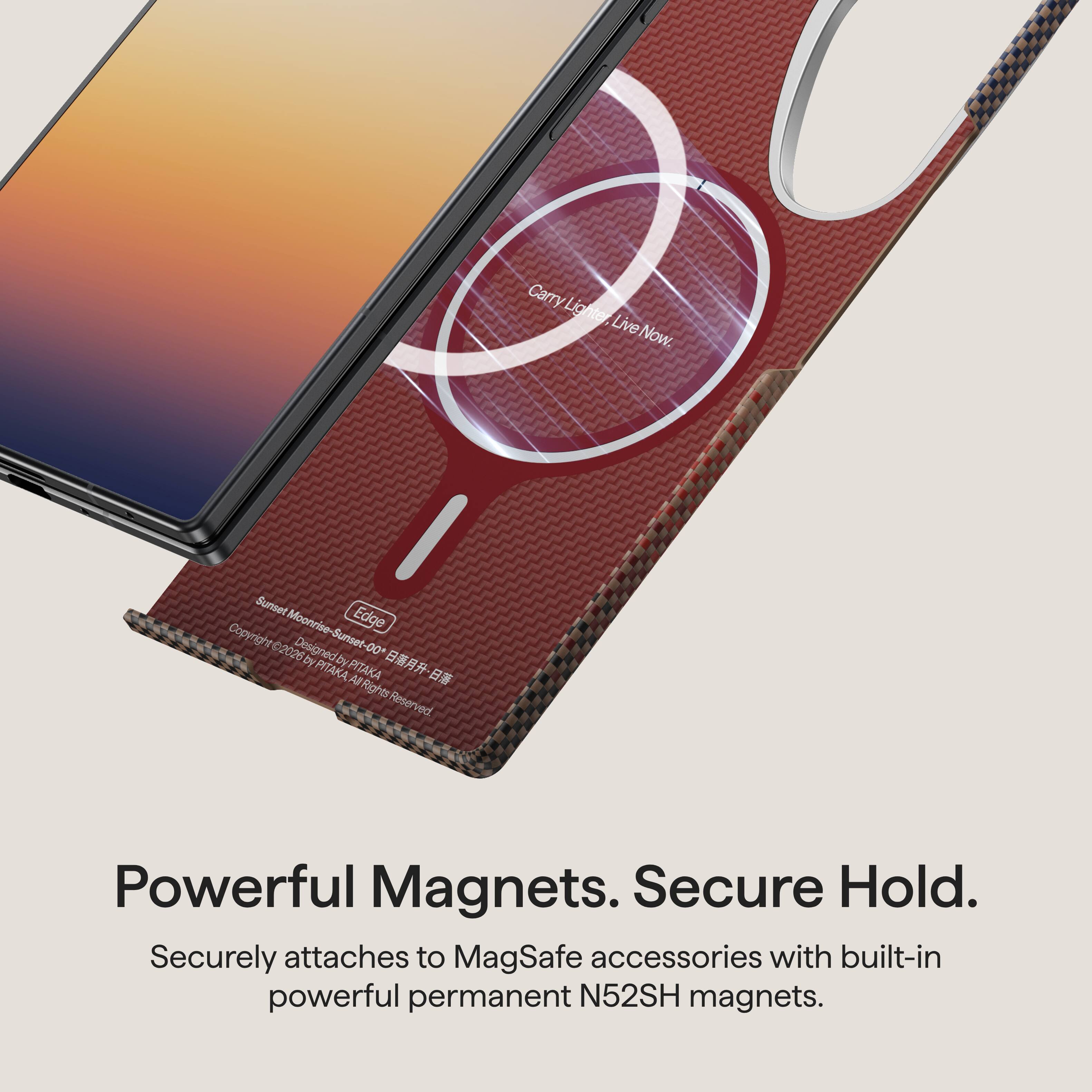 Carry Lighter Live Now.

Sunset Edge Copyright Moonrise- Sunset- 2026 Designed by *00 by PITAKA, All Rights Reserved.

Powerful Magnets. Secure Hold.
Securely attaches to MagSafe accessories with built-in powerful permanent N52SH magnets.