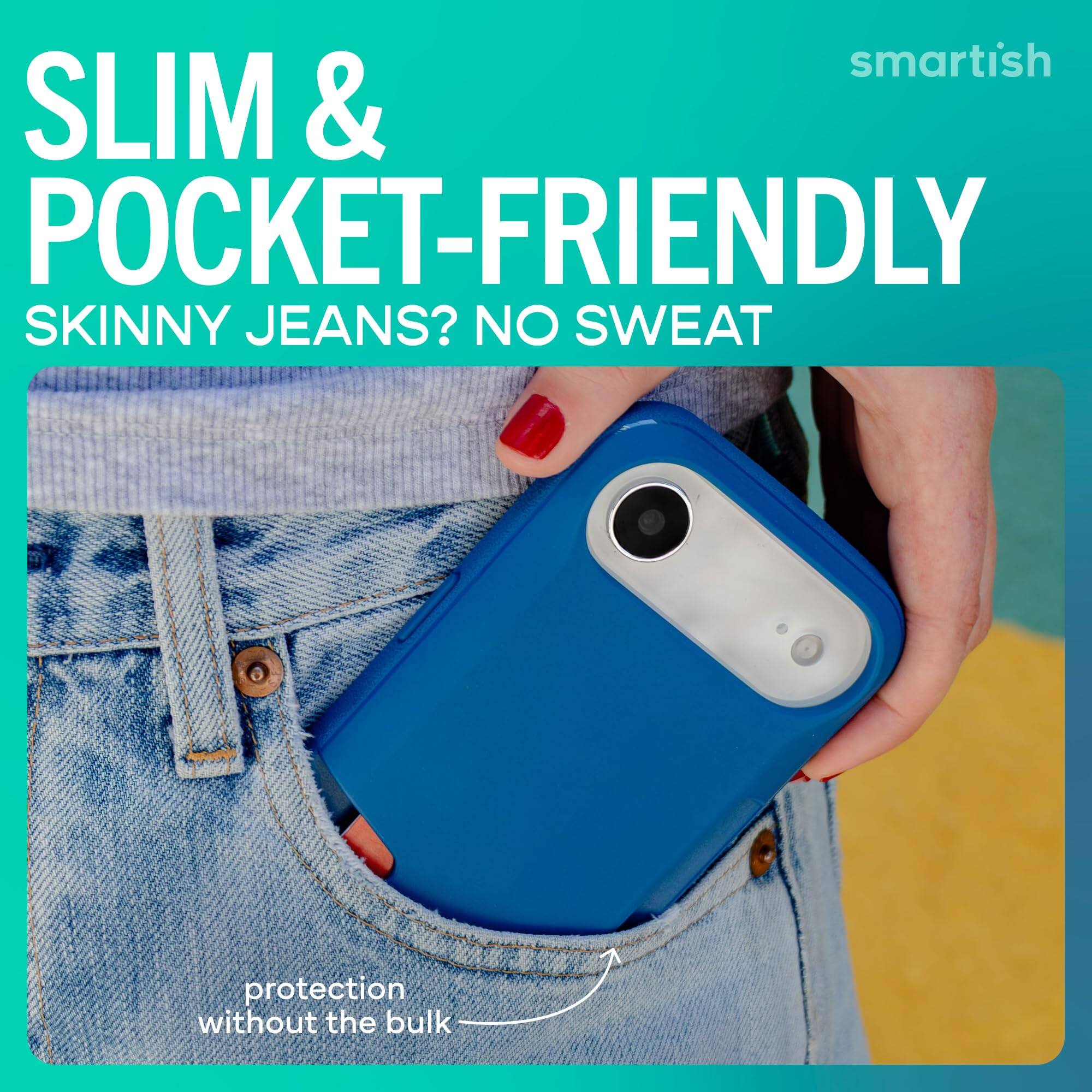 smartish  
SLIM & POCKET-FRIENDLY  
SKINNY JEANS? NO SWEAT  
protection without the bulk