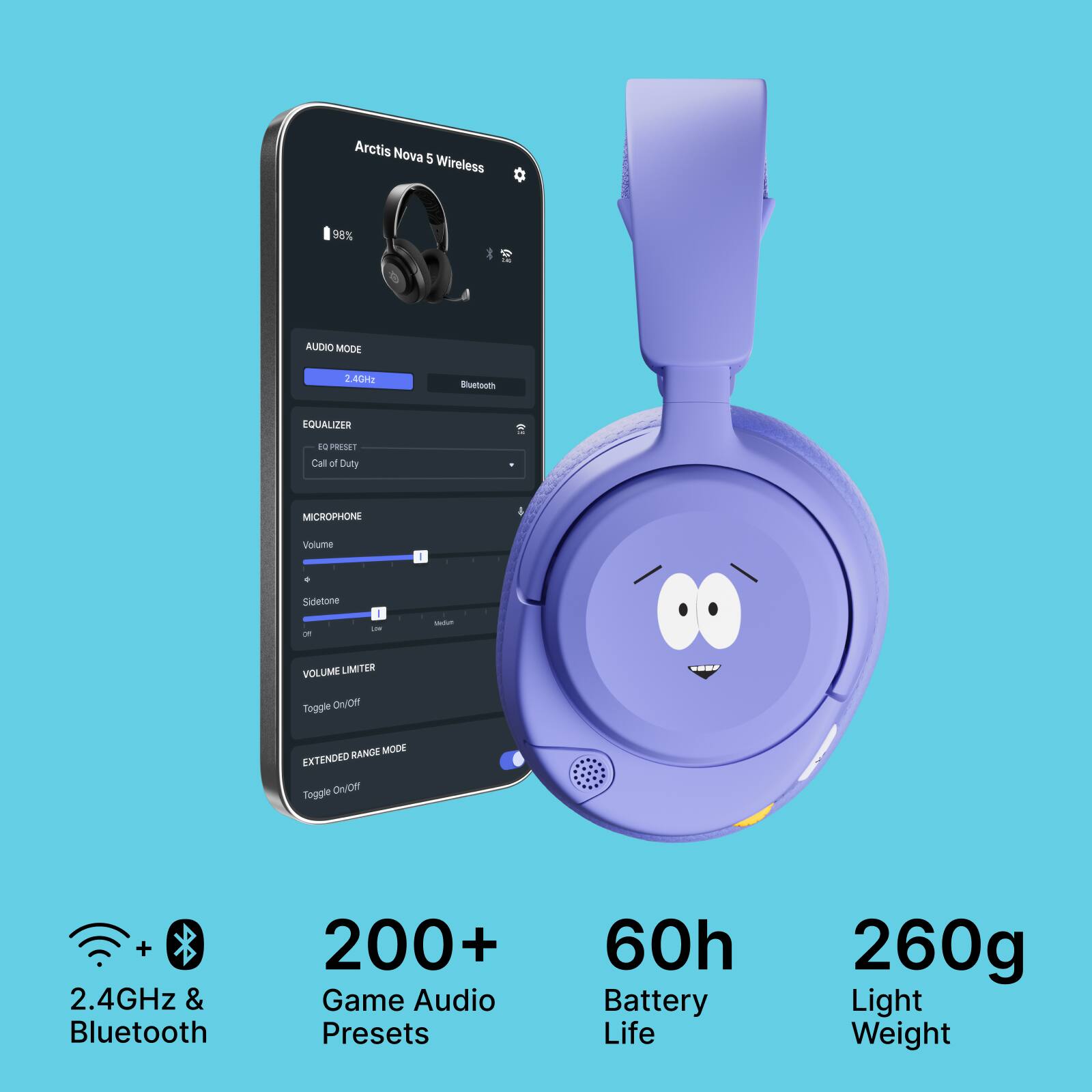 Arctis Nova 5 Wireless  
98% ALIDIO MODE  
40Hz Bluetooth EQUALIZER du PRESET Cal of Duty MICROPHONE Volume d. Sidetone 1 - - VOLUME LIMETER Toggle CH/OM RANCE MODE EXTENDED Toggle OHV/ON + 2.4GHz & Bluetooth  
200+ Game Audio Presets  
60h Battery Life  
260g Light Weight