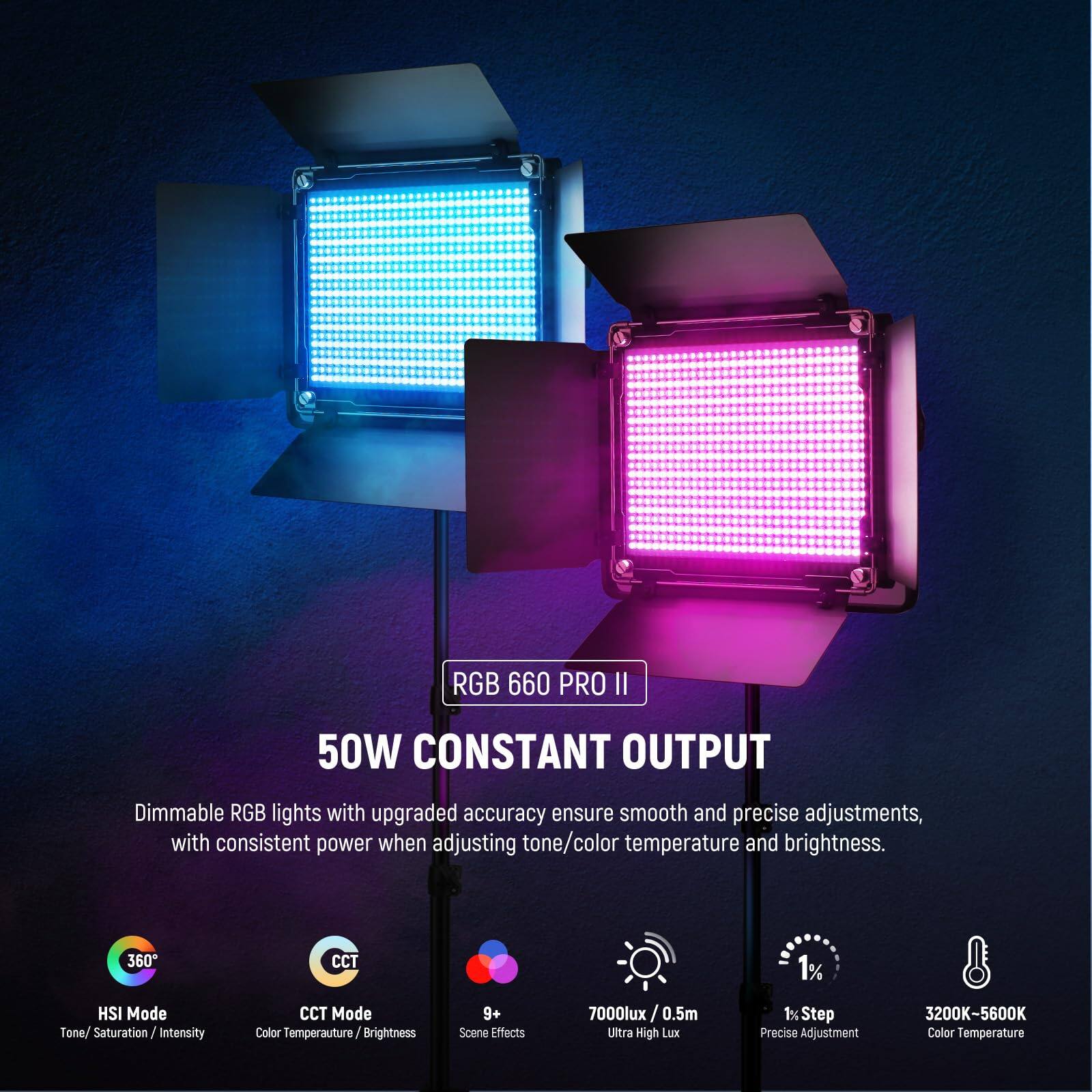 RGB 660 PRO II 50W CONSTANT OUTPUT

Dimmable RGB lights with upgraded accuracy ensure smooth and precise adjustments, with consistent power when adjusting tone/color temperature and brightness.

- 360° HSI Mode: Tone/ Saturation/ Intensity
- CCT Mode: Color Temperature/ Brightness
- 9+ Scene Effects
- 7000lux/ 0.5m: Ultra High Lux
- 1% Step: Precise Adjustment
- 3200K-5600K: Color Temperature