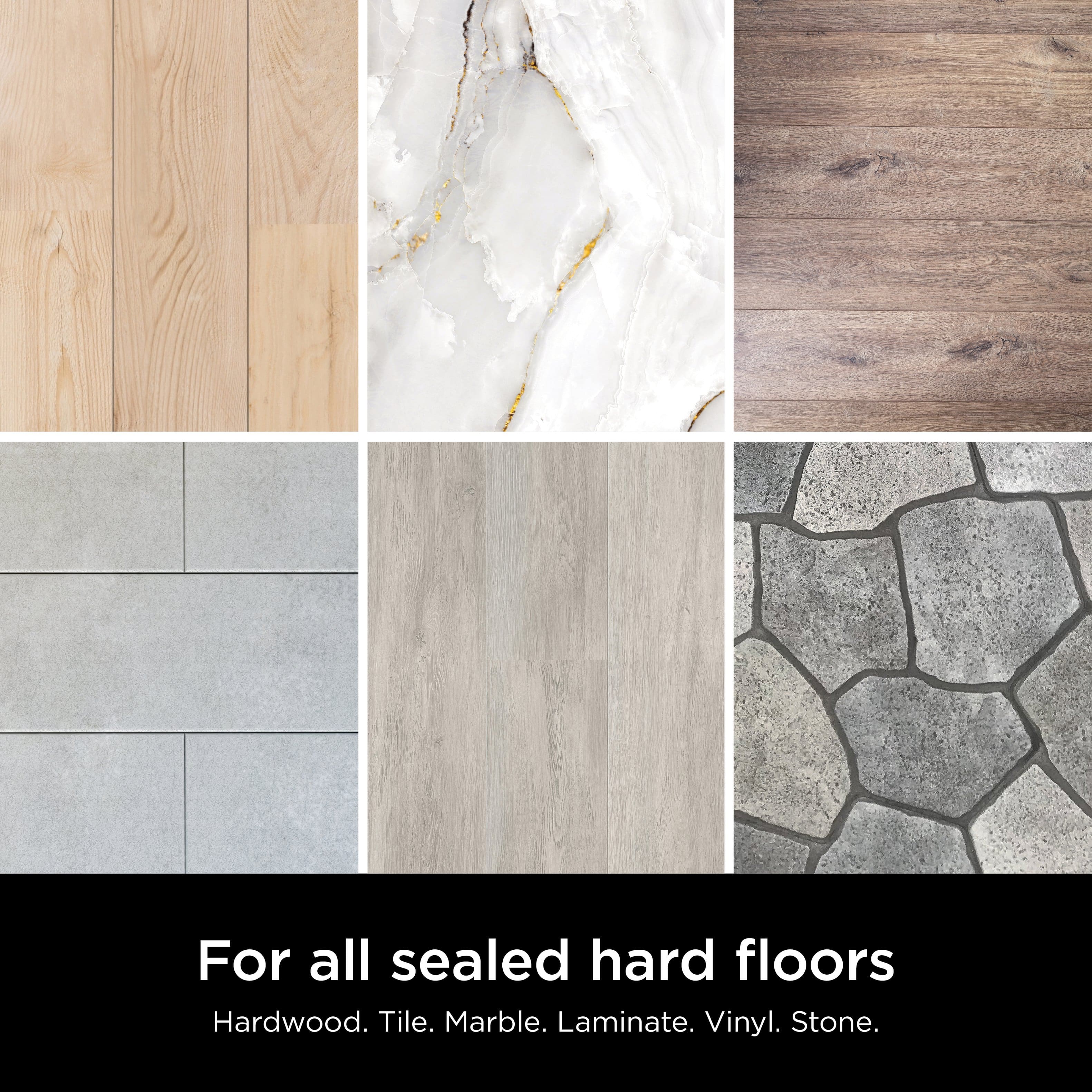 For all sealed hard floors: Hardwood, Tile, Marble, Laminate, Vinyl, Stone.