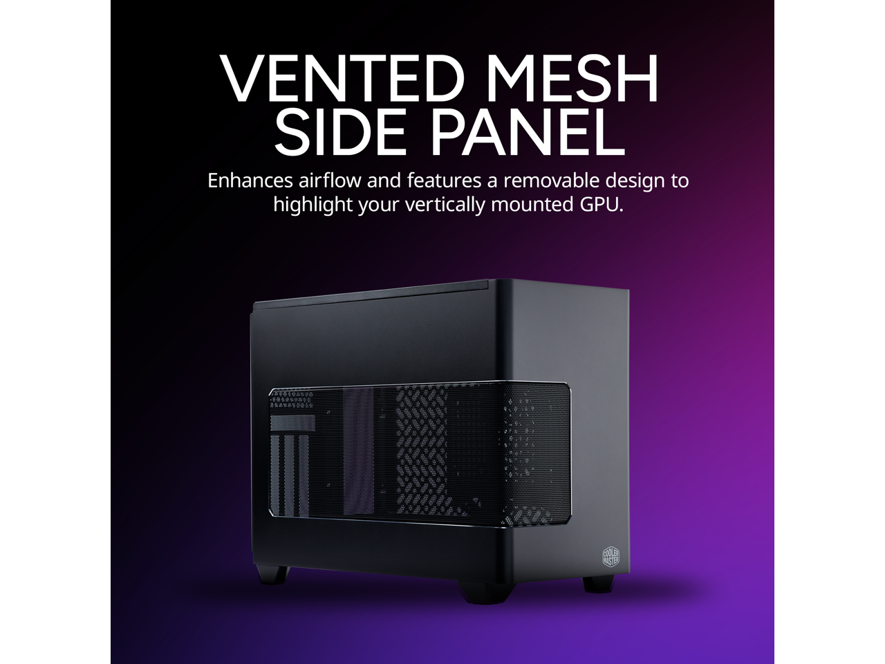 VENTED MESH SIDE PANEL  
Enhances airflow and features a removable design to highlight your vertically mounted GPU.
