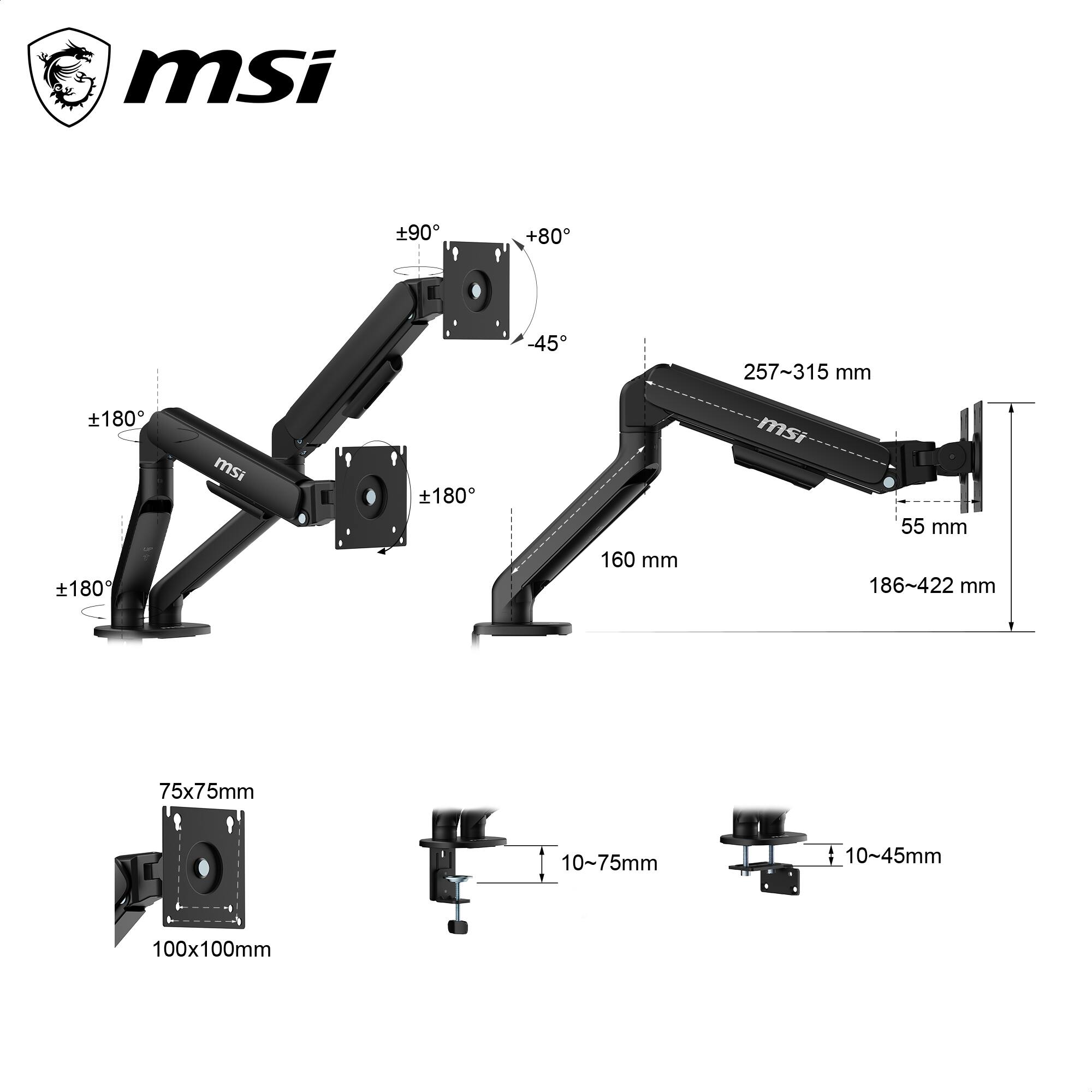 msi  
±90°  
±80°  
±45°  
257~315 mm  
180°  
180°  
160 mm  
55 mm  
186~422 mm  
75x75mm  
100x100mm  
10~75mm  
10~45mm