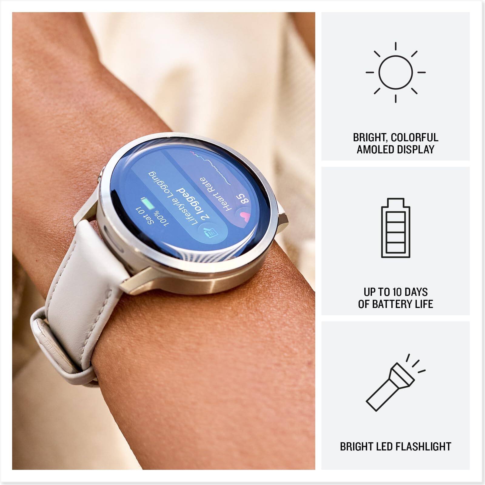 Logging Rate 85 01 Lifestyle logged Heart Sat 100% 2

- BRIGHT, COLORFUL AMOLED DISPLAY
- UP TO 10 DAYS OF BATTERY LIFE
- BRIGHT LED FLASHLIGHT