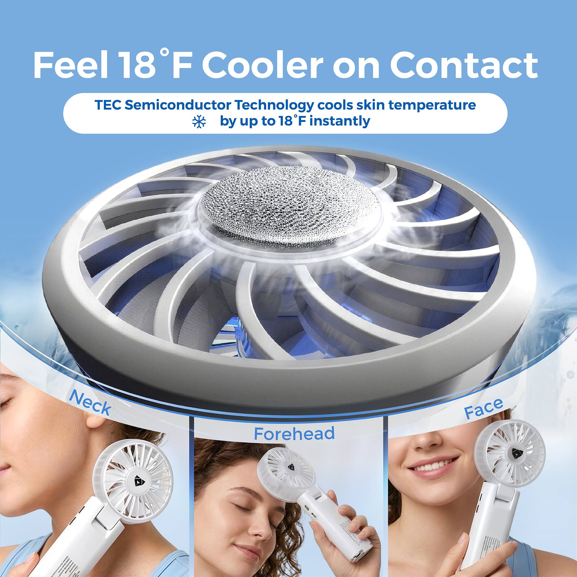 Feel 18°F Cooler on Contact  
TEC Semiconductor Technology cools skin temperature by up to 18°F instantly  
Neck  
Forehead  
Face
