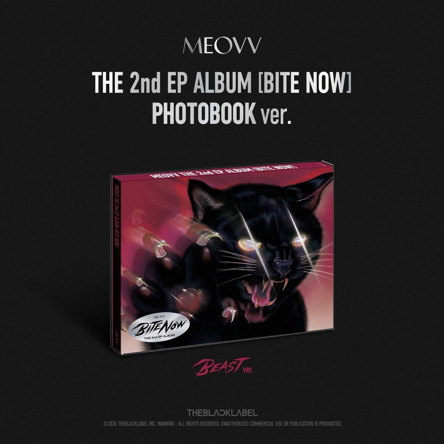 MEOVV  
THE 2nd EP ALBUM [BITE NOW]  
PHOTOBOOK ver.  
BEAST ver.  
THEBLACKLABEL  
©2026 THEBLACKLABEL INC.  
WARNING: ALL RIGHTS RESERVED.  
UNAUTHORIZED COMMERCIAL USE OR PUBLICATION IS PROHIBITED.