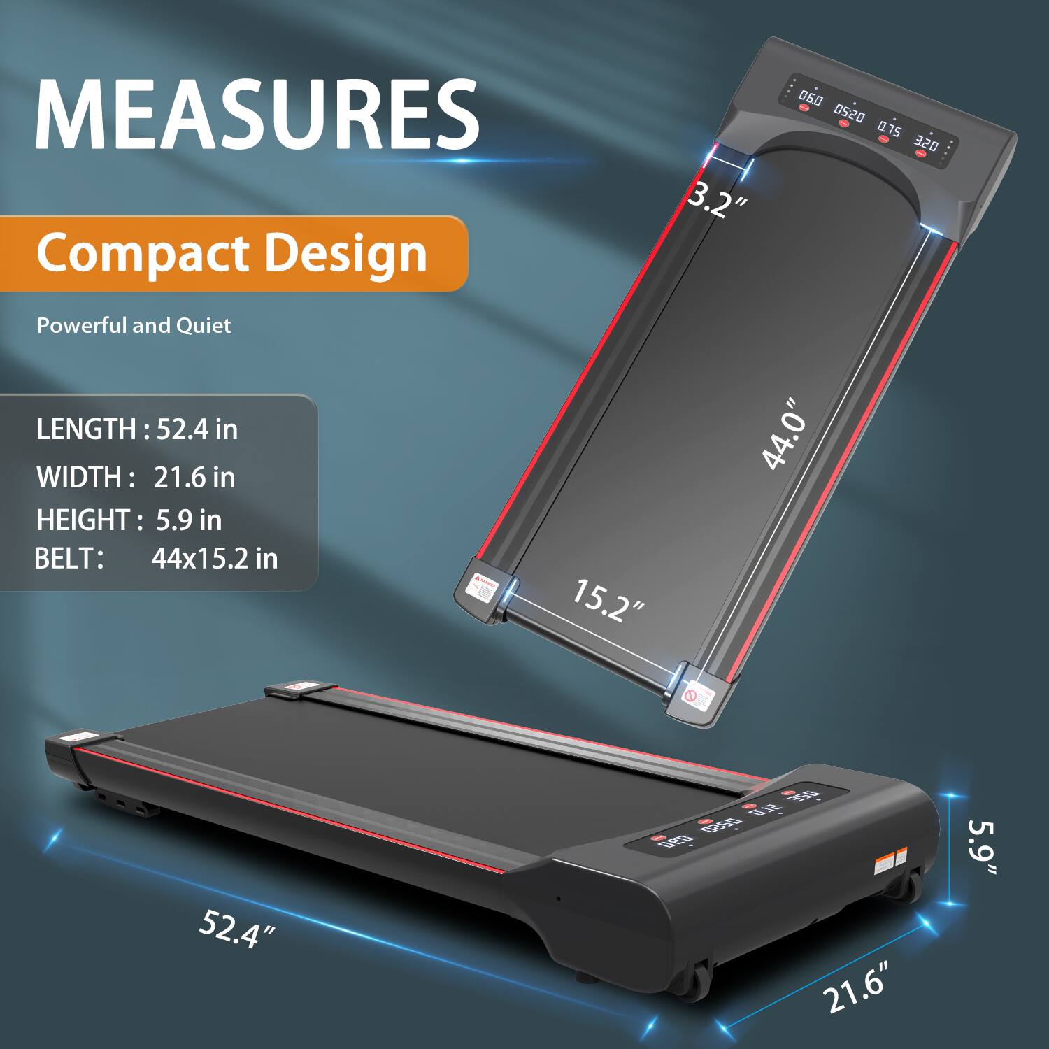 MEASURES  
Compact Design  
Powerful and Quiet  

LENGTH: 52.4 in  
WIDTH: 21.6 in  
HEIGHT: 5.9 in  
BELT: 44x15.2 in  

3.2"  
44.0"  
15.2"  
52.4"  
21.6"  
5.9"