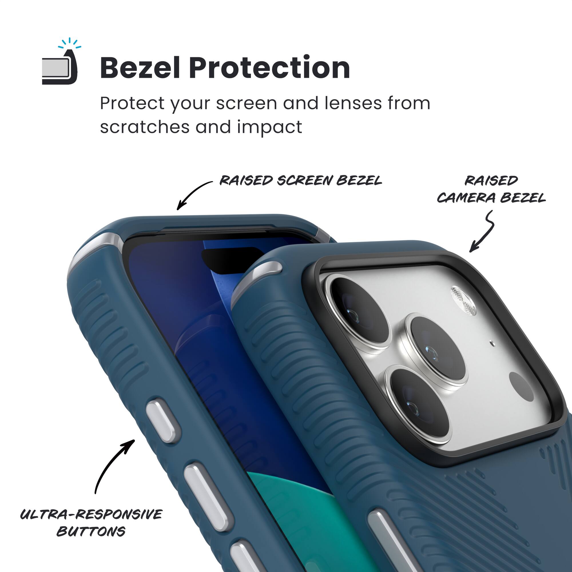 Bezel Protection

Protect your screen and lenses from scratches and impact

- RAISED SCREEN BEZEL
- RAISED CAMERA BEZEL
- ULTRA-RESPONSIVE BUTTONS