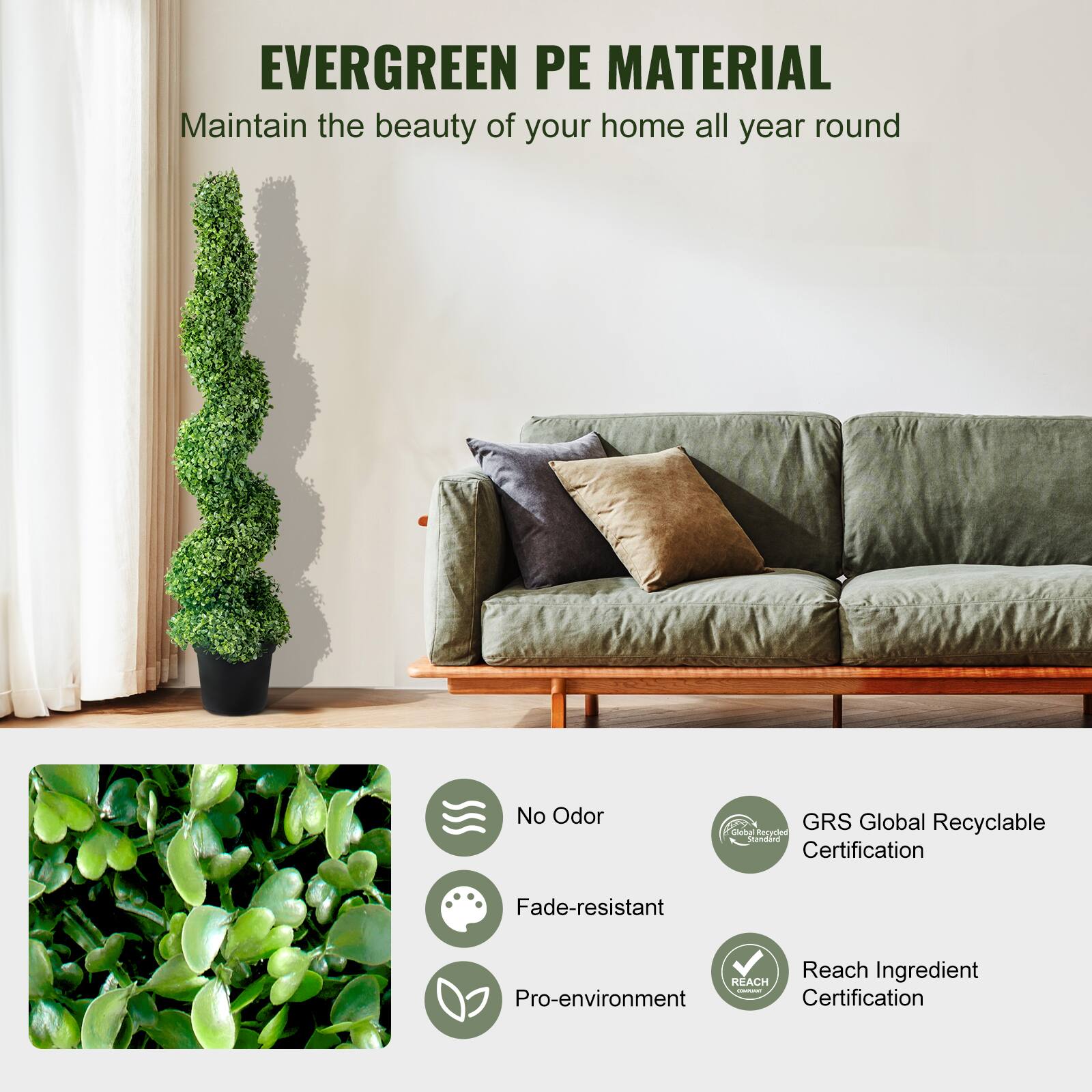 **EVERGREEN PE MATERIAL**  
Maintain the beauty of your home all year round  

- No Odor  
- Fade-resistant  
- Pro-environment  

**Certifications:**  
- GRS Global Recyclable Certification  
- Reach Ingredient Certification