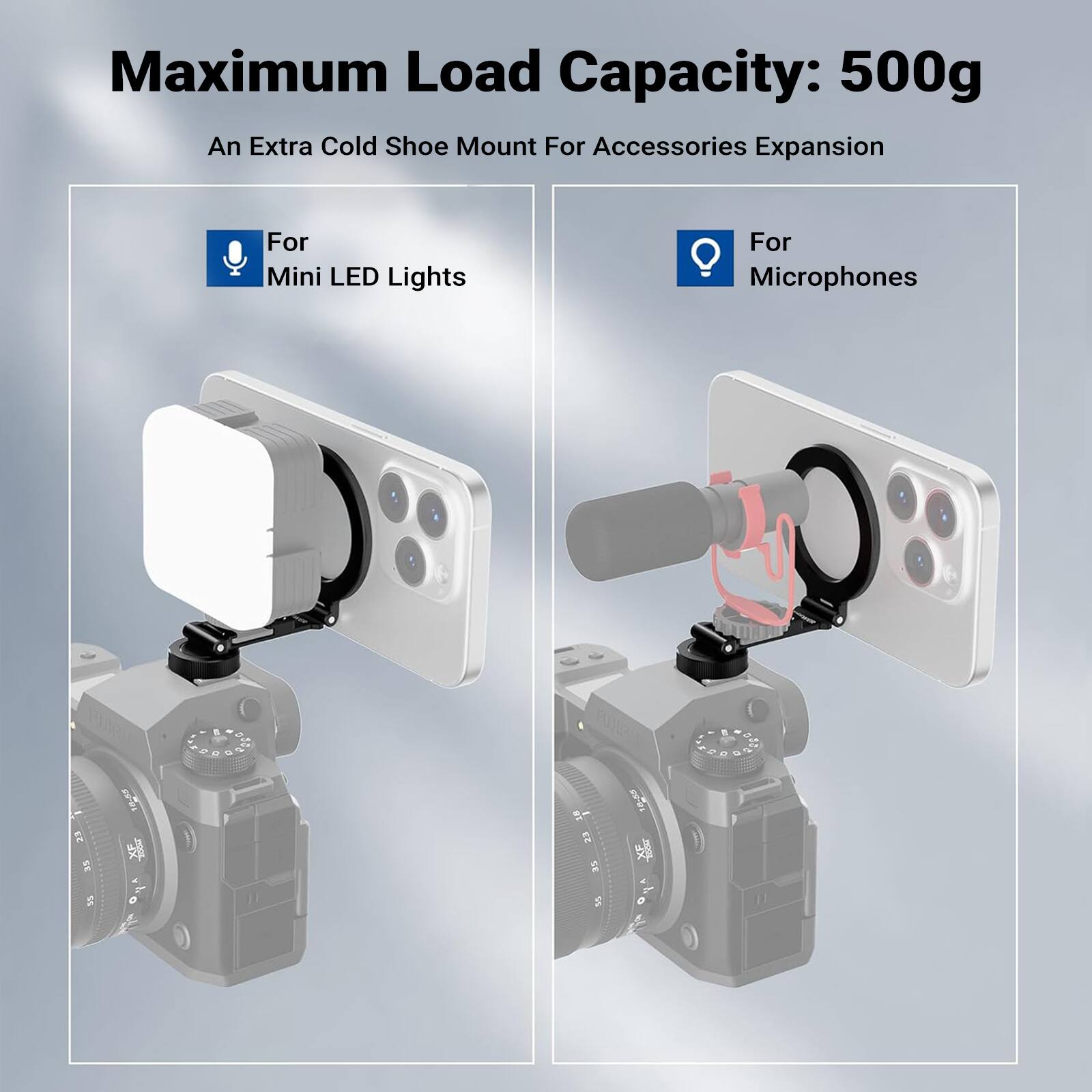 Maximum Load Capacity: 500g  
An Extra Cold Shoe Mount For Accessories Expansion  
For Mini LED Lights  
For Microphones