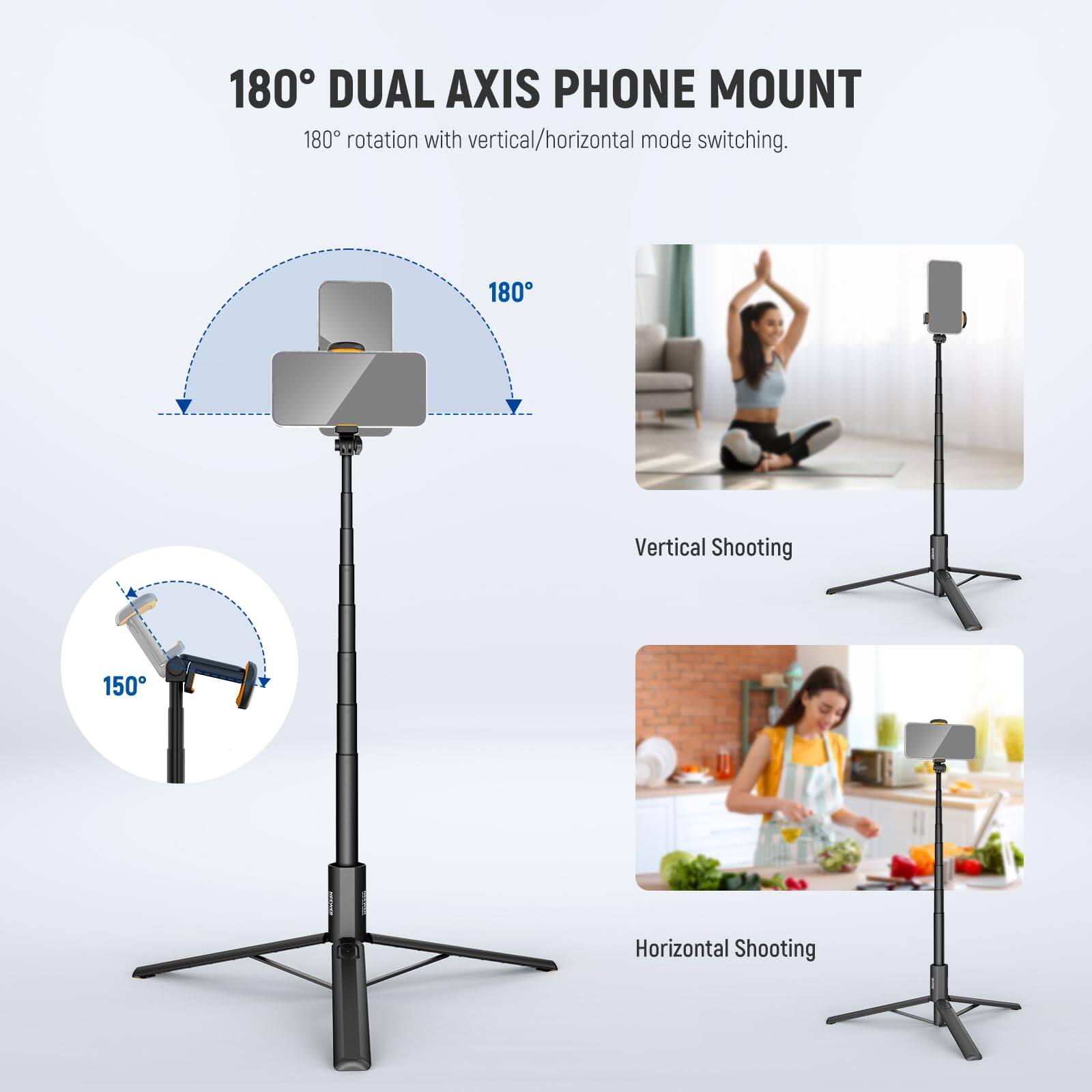 180° DUAL AXIS PHONE MOUNT  
180° rotation with vertical/horizontal mode switching.  

180° Vertical Shooting  
150° Horizontal Shooting