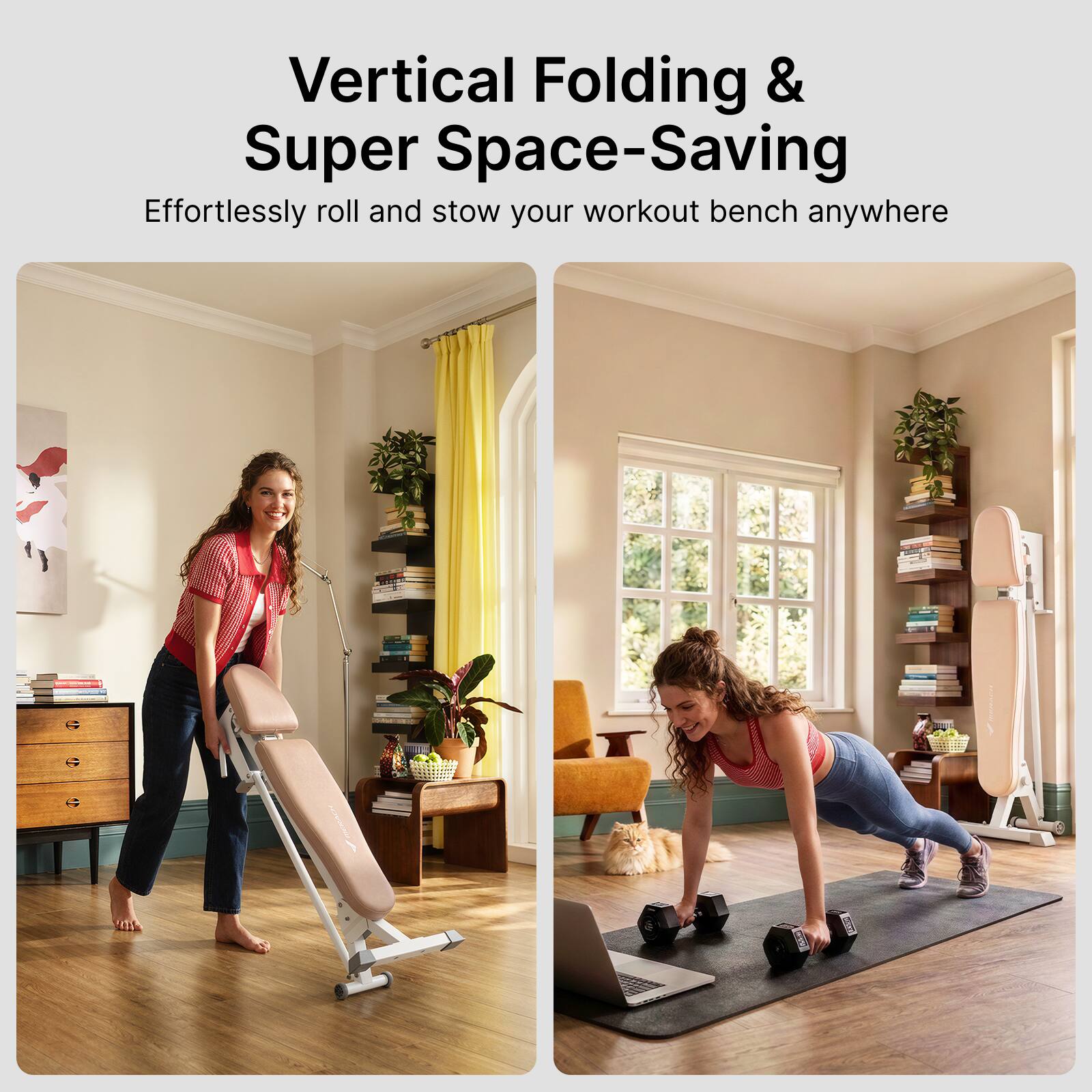 Vertical Folding & Super Space-Saving  
Effortlessly roll and stow your workout bench anywhere