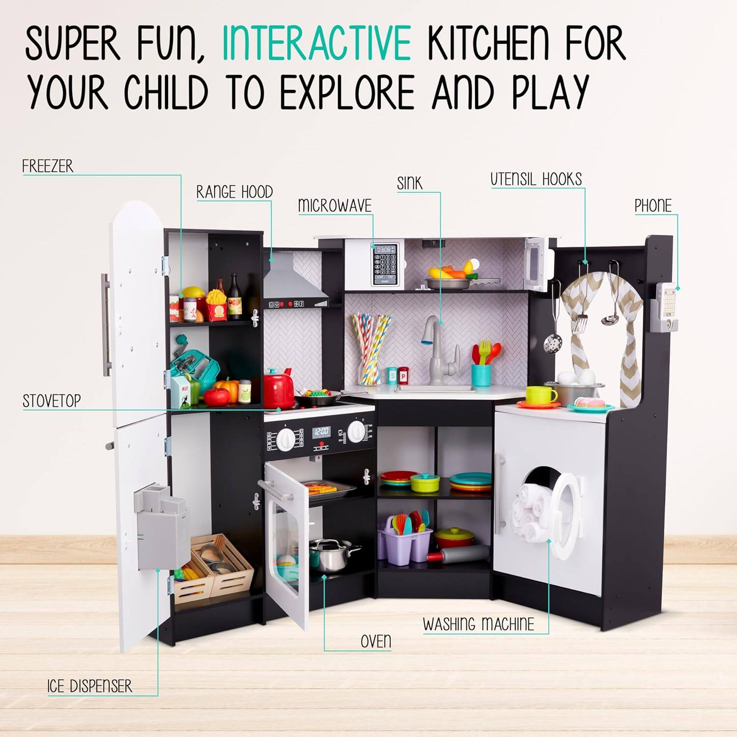 SUPER FUN, INTERACTIVE KITCHEN FOR YOUR CHILD TO EXPLORE AND PLAY
FREEZER
RANGE HOOD
MICROWAVE
SINK
UTENSIL HOOKS
PHONE
STOVETOP
OVEN
WASHING MACHINE
ICE DISPENSER