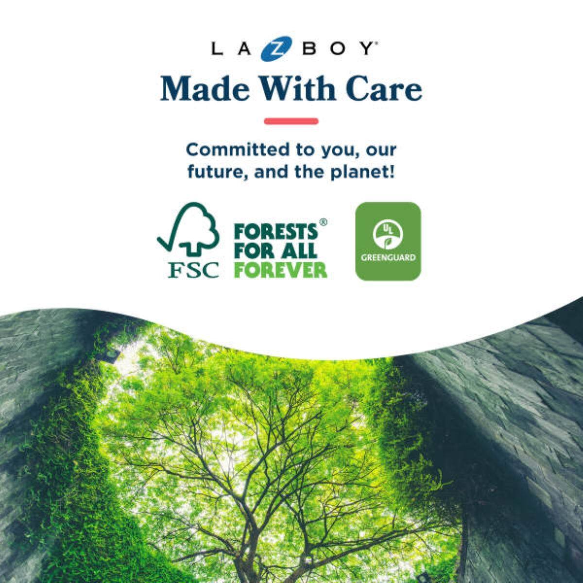 LA-Z-BOY Made With Care  
Committed to you, our future, and the planet!  
FORESTS FOR ALL  
FSC FOREVER  
GREENGUARD