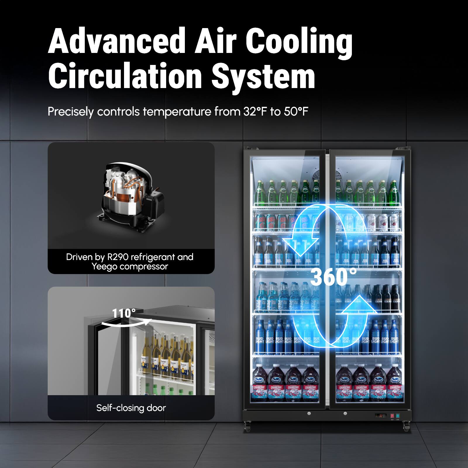 Advanced Air Cooling Circulation System  
Precisely controls temperature from 32°F to 50°F  

Driven by R290 refrigerant and Yeego compressor  

360°  

Self-closing door