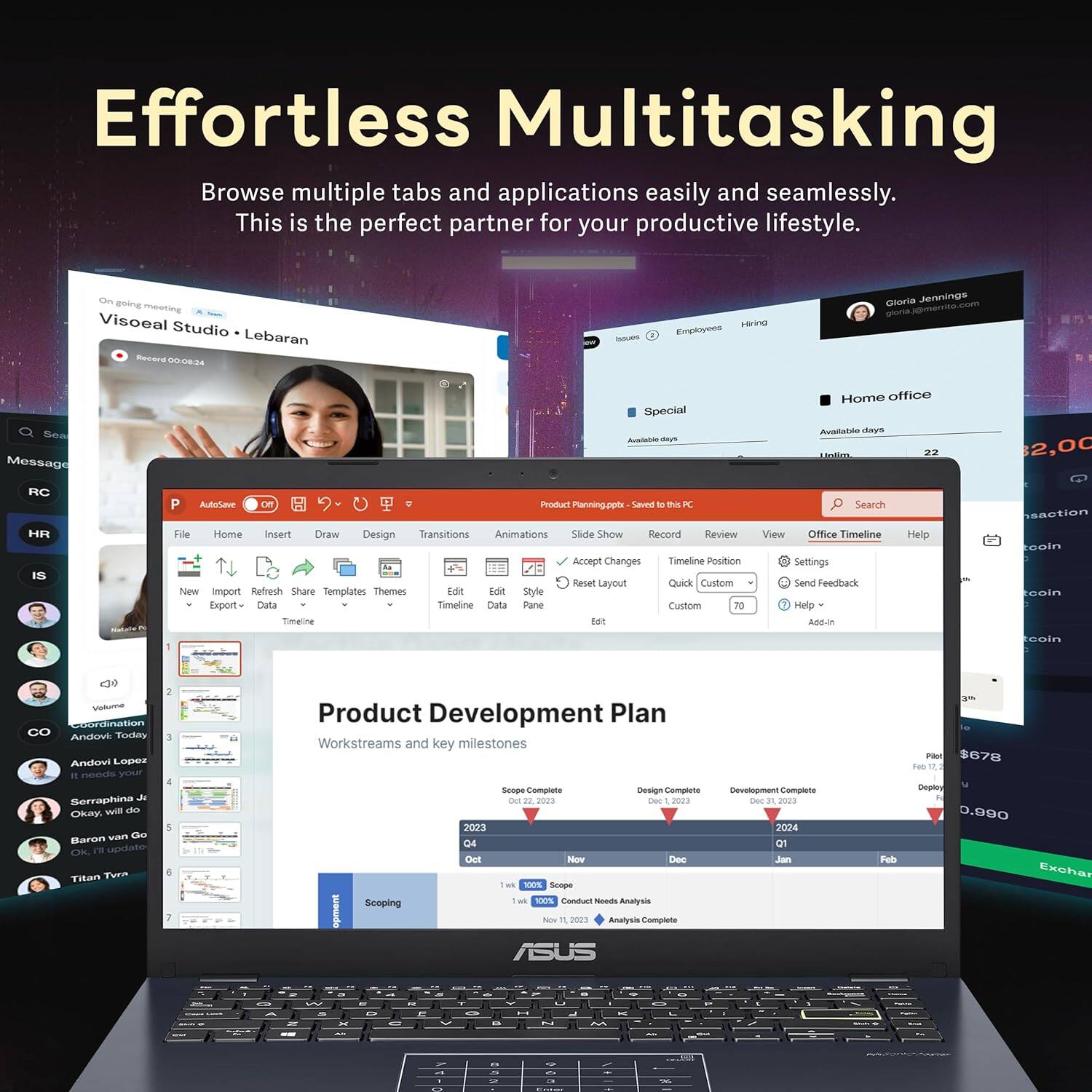 Effortless Multitasking
Browse multiple tabs and applications easily and seamlessly. This is the perfect partner for your productive lifestyle.

Ongoing meeting
Visoeal Studio - Lebaran
Record 00:08:24

Product Planning - Saved to PC
File
Home
Insert
Draw
Design
Transitions
Animations
Slide Show
Record
Review
View
Office Timeline
Help
Search
New
Import
Refresh
Share
Templates
Themes
Edit
Style
Export
Data
Timeline
Data
Pane
Custom
70
Add-in
Settings
Send Feedback
Help

Product Development Plan
Workstreams and key milestones
Scope Complete
Design Complete
Development Complete
Deploy

Q4 2023
Oct
Dec
Q1 2024
Jan
Feb

Scoping
100%
Scoping
100%
Conduct Needs Analysis
100%
