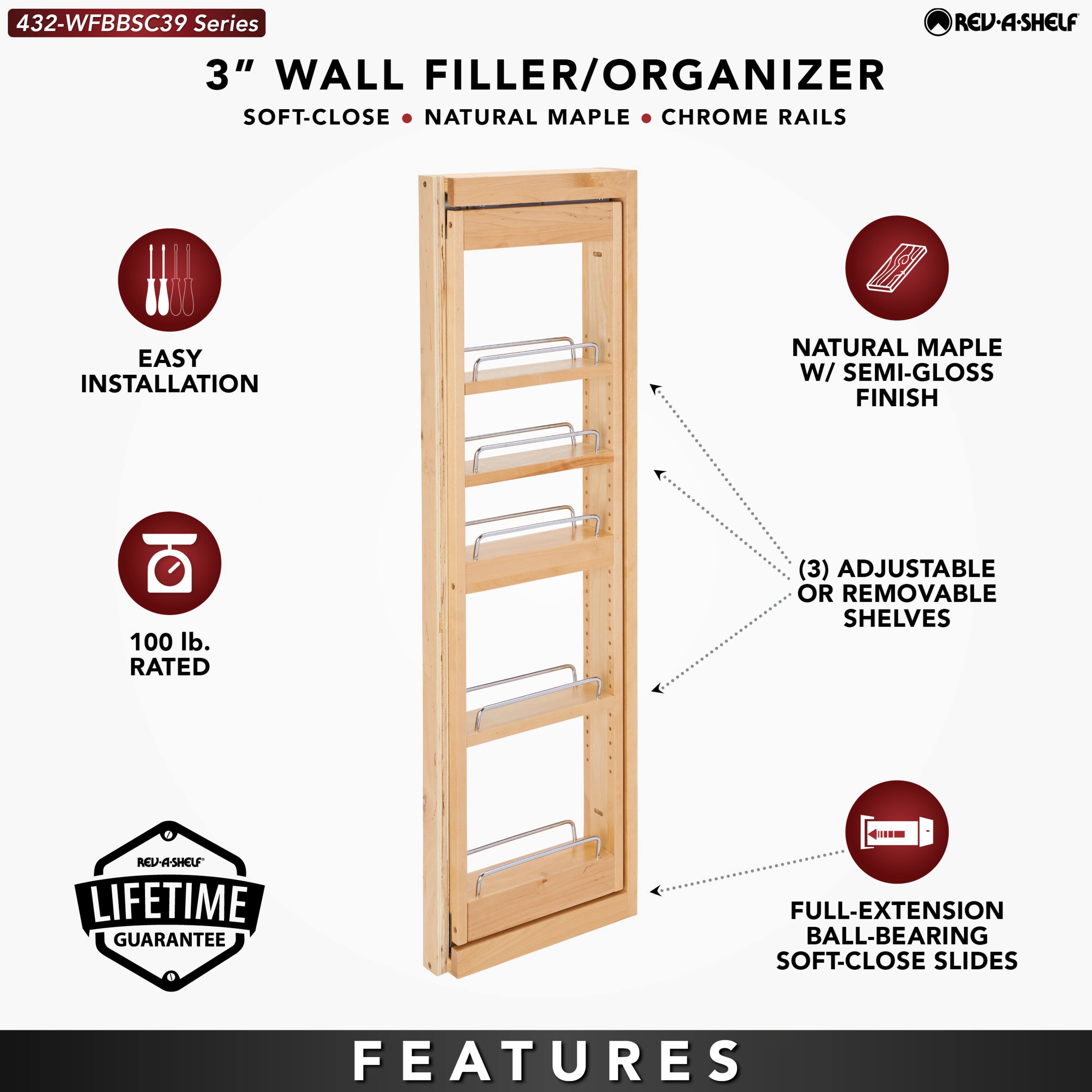 432-WFBBSC39 Series  
3" WALL FILLER/ORGANIZER  
SOFT-CLOSE • NATURAL MAPLE • CHROME RAILS  

EASY INSTALLATION  
100 lb. RATED  
LIFETIME GUARANTEE  

FEATURES  
NATURAL MAPLE W/ SEMI-GLOSS FINISH  
(3) ADJUSTABLE OR REMOVABLE SHELVES  
FULL-EXTENSION BALL-BEARING SOFT-CLOSE SLIDES