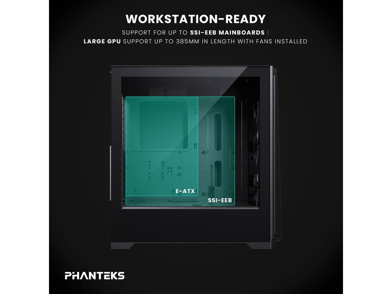 WORKSTATION-READY SUPPORT FOR UP TO SSI-EEB MAINBOARDS  
LARGE GPU SUPPORT UP TO 385MM IN LENGTH WITH FANS INSTALLED  
E-ATX SSI-EEB  
PHANTEKS