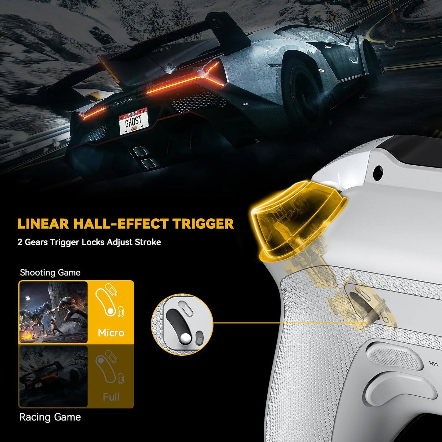 **LINEAR HALL-EFFECT TRIGGER**

- 2 Gears Trigger Locks Adjust Stroke

**Shooting Game**
- Micro

**Racing Game**
- Full