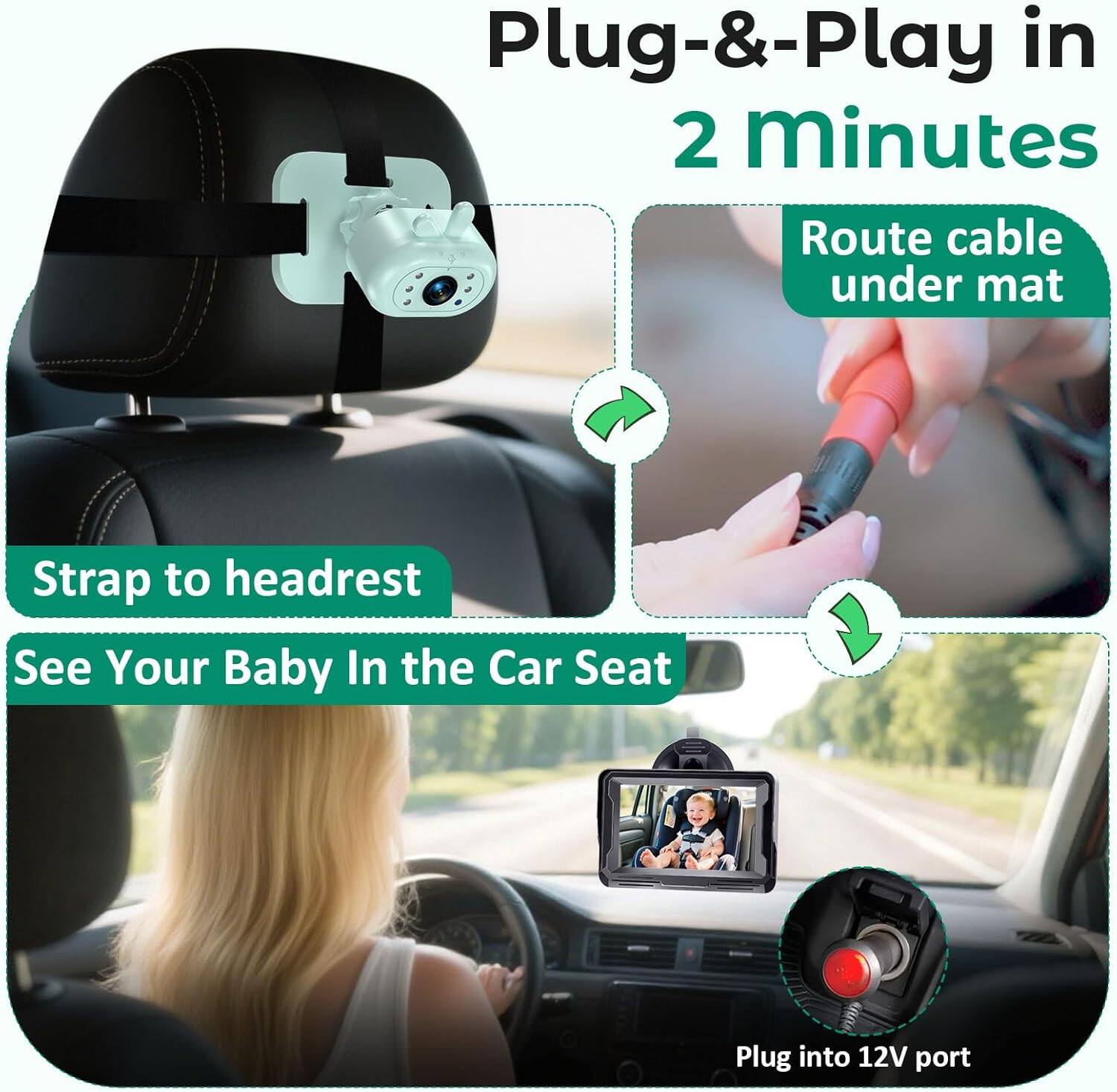 Plug-&-Play in 2 minutes  
Route cable under mat  
Strap to headrest  
See Your Baby In the Car Seat  
Plug into 12V port
