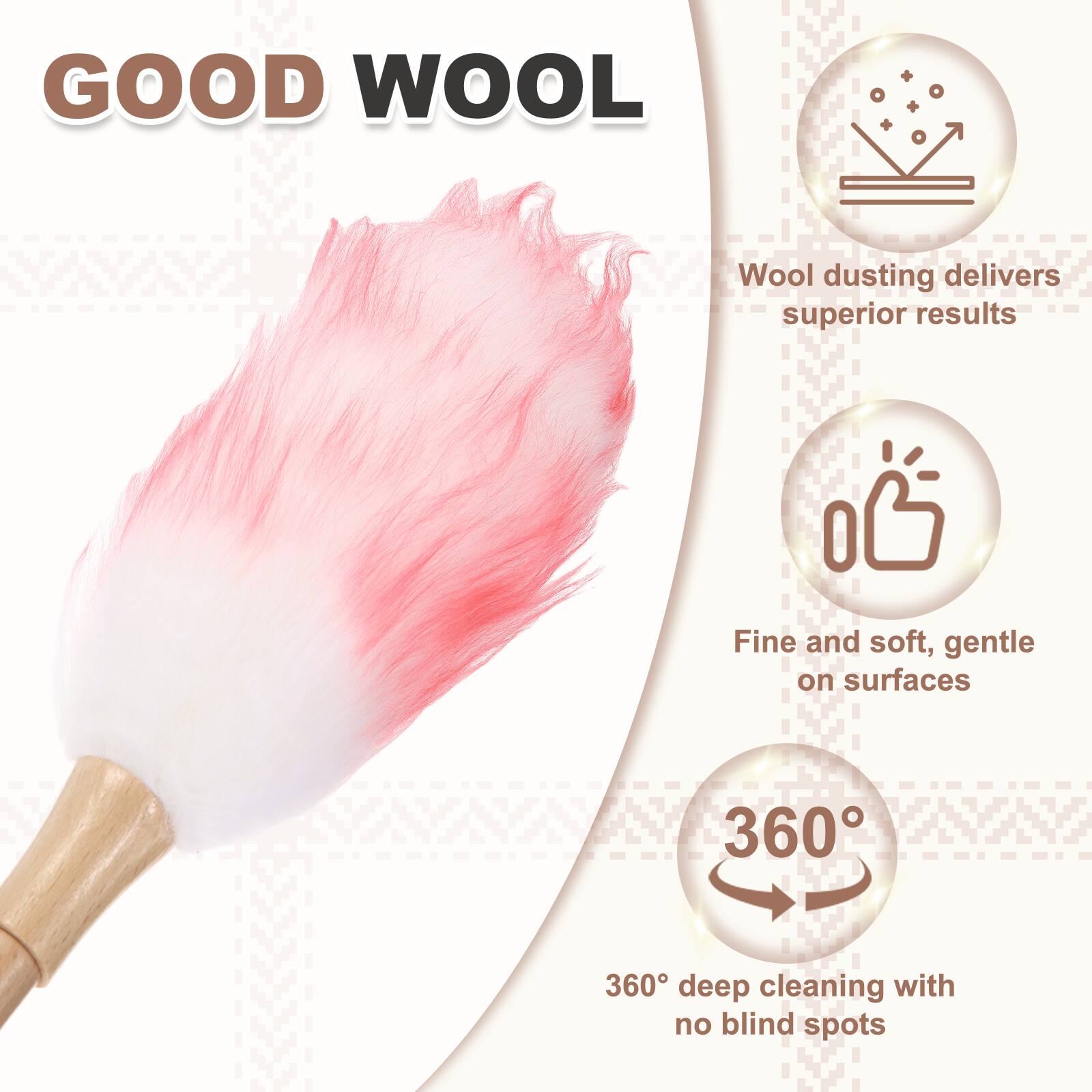 GOOD WOOL

Wool dusting delivers superior results

Fine and soft, gentle on surfaces

360° deep cleaning with no blind spots