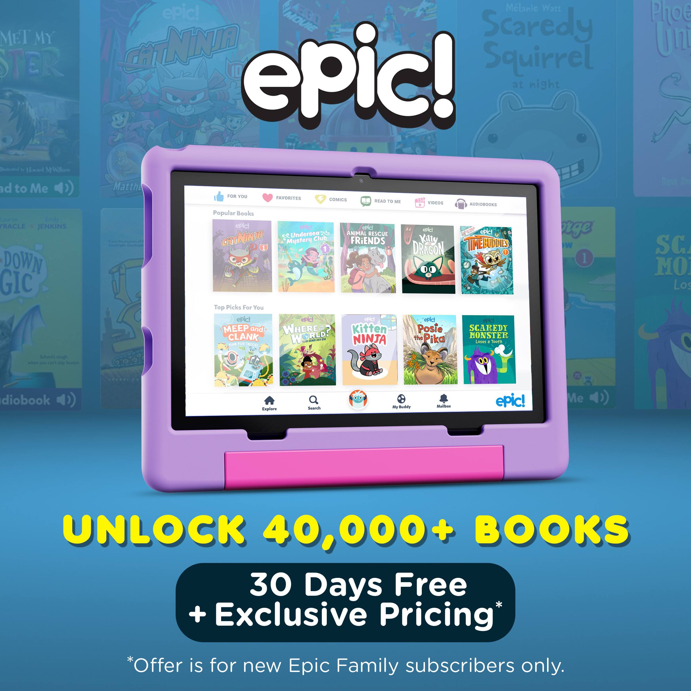 epic!  
UNLOCK 40,000+ BOOKS  
30 Days Free + Exclusive Pricing*  
*Offer is for new Epic Family subscribers only.
