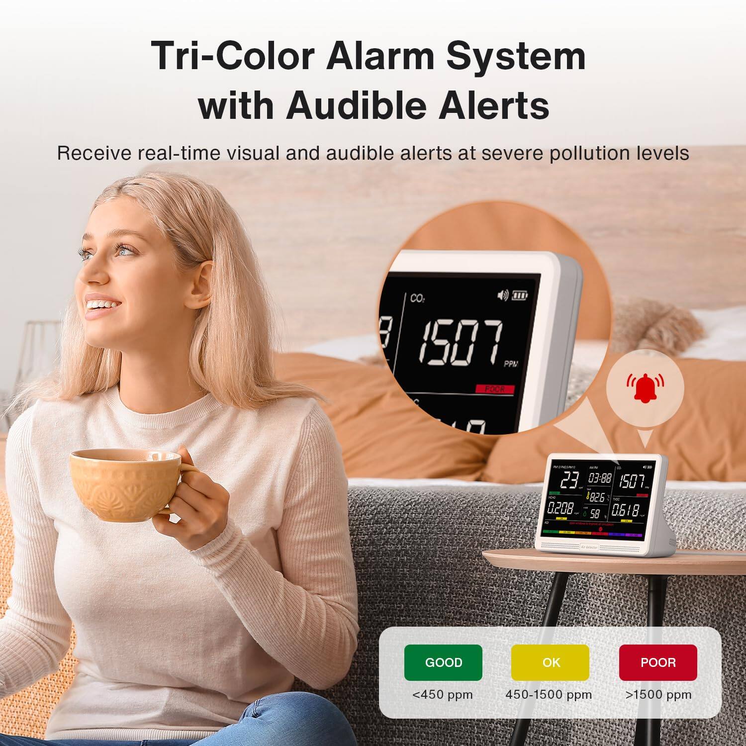 Tri-Color Alarm System with Audible Alerts

Receive real-time visual and audible alerts at severe pollution levels

CO2 III 1507 PPM

20 23 03-88 1507. 826 0208 58 0618

GOOD
OK
POOR

<450 ppm
450-1500 ppm
>1500 ppm