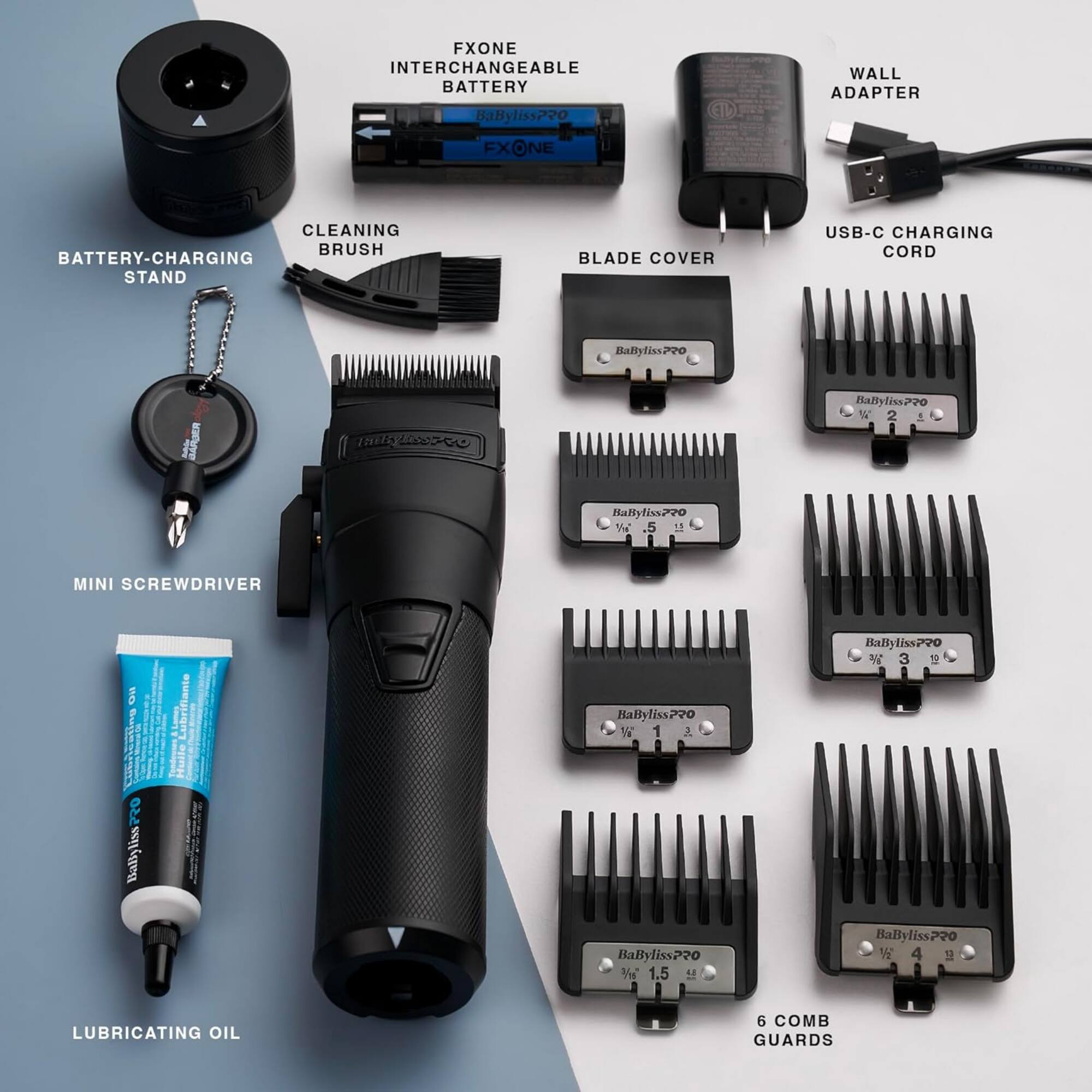 FXONE INTERCHANGEABLE BATTERY  
BaByliss220  
FX ONE  
WALL ADAPTER  
CLEANING BRUSH  
BATTERY-CHARGING STAND  
BLADE COVER  
USB-C CHARGING CORD  
BalytissP0  
Balyliss720  
1 2 1 ny  
Baltylisx770  
Ma .5 11  
MINI SCREWDRIVER  
BaBylissPP0  
3 19 5  
HaBytiss270  
1 1 3  
Ballyliss 770  
BaByliss220  
Y 1.5  
La BaBylissP0  
1/2 4  
LUBRICATING OIL  
6 COMB GUARDS