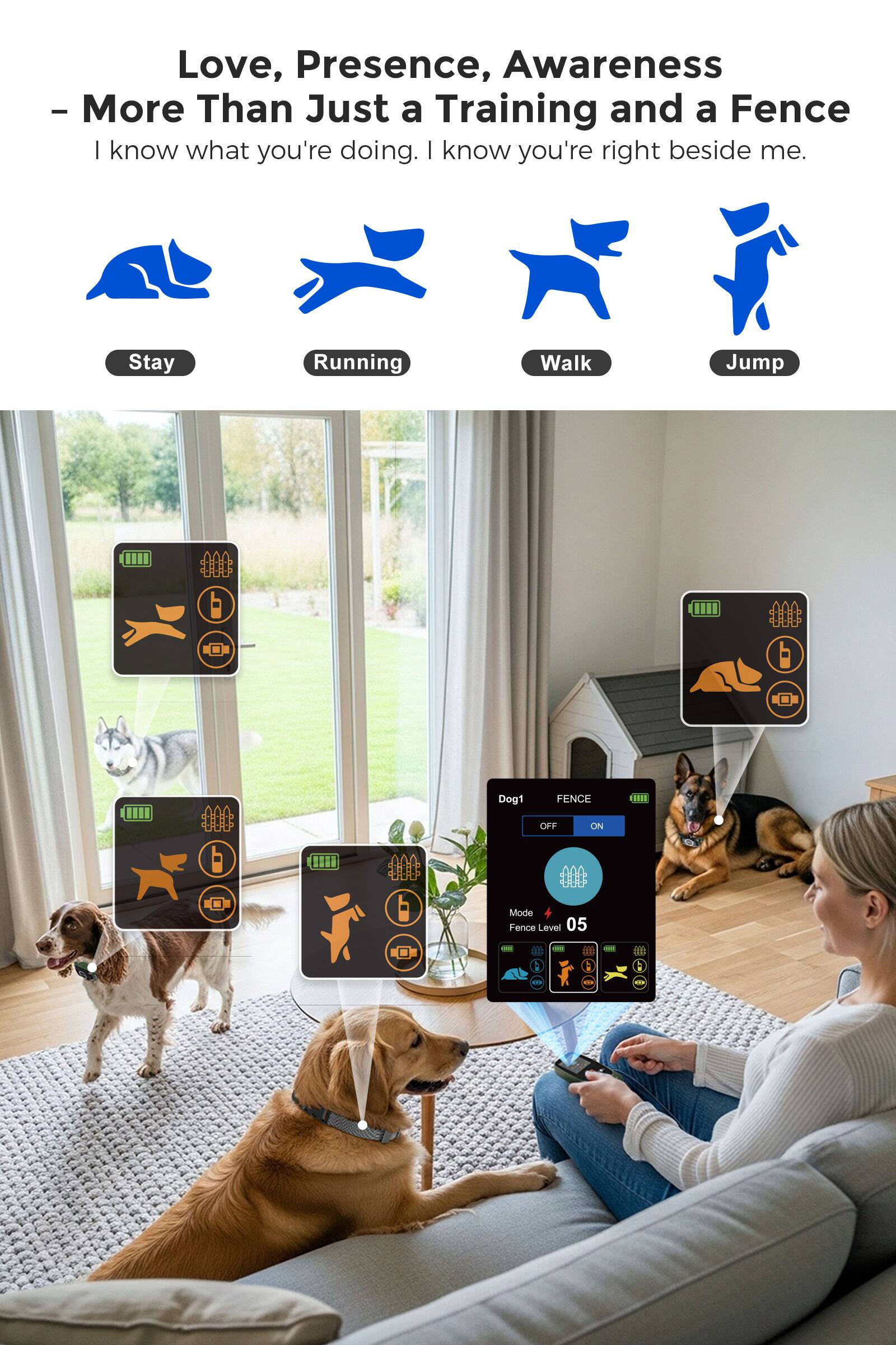 Love, Presence, Awareness  
- More Than Just a Training and a Fence  

I know what you're doing. I know you're right beside me.  

Stay  
Running  
Walk  
Jump  

Dog1  
FENCE  
OFF ON  

Mode  
Fence Level 05  

- - - - - - - - - - - - - - - - - - - - - - - - - - - - - - - - - - - - - - - - - - - - - - - - - - - - - - - - - - - - - - - - - - - - - - - - - - - - - - - - - - - - - - - - - - - - - - - - - - - - - - - - - - - - - - - - - - - - - - - - - - - - - - - - - - - - - - - - - - - - - - - - - - - - - - - - - - - - - - - - - - - - - - - - - - - - - - - - - - - - - - - - - - - - - - - - - - - - - -